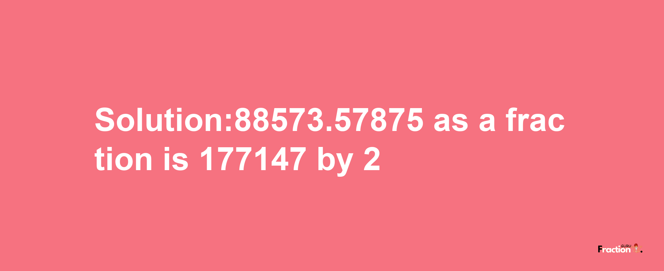 Solution:88573.57875 as a fraction is 177147/2