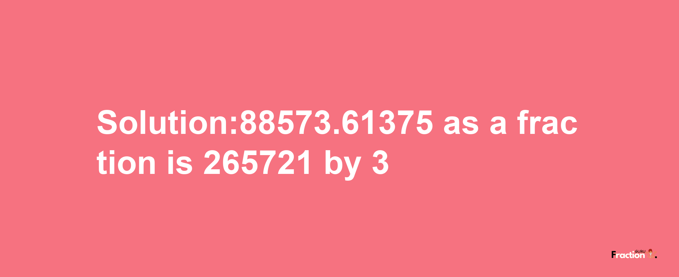 Solution:88573.61375 as a fraction is 265721/3