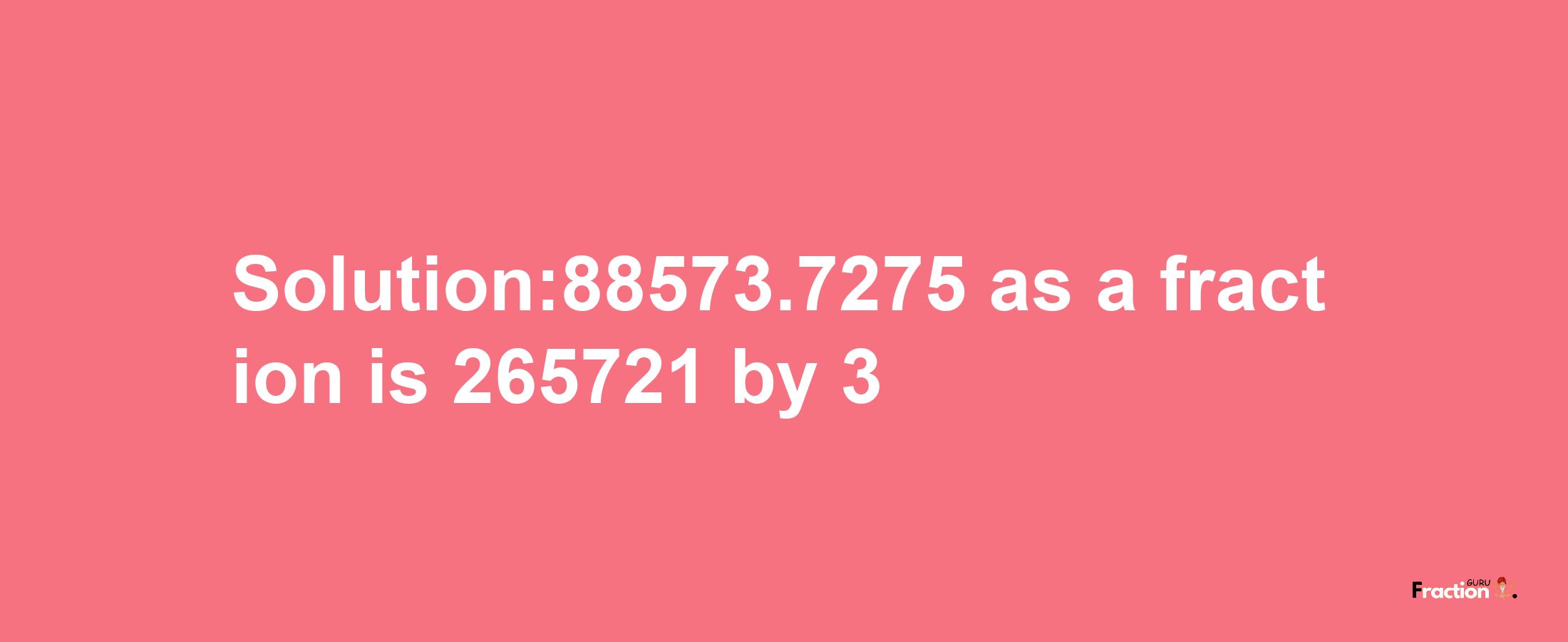 Solution:88573.7275 as a fraction is 265721/3