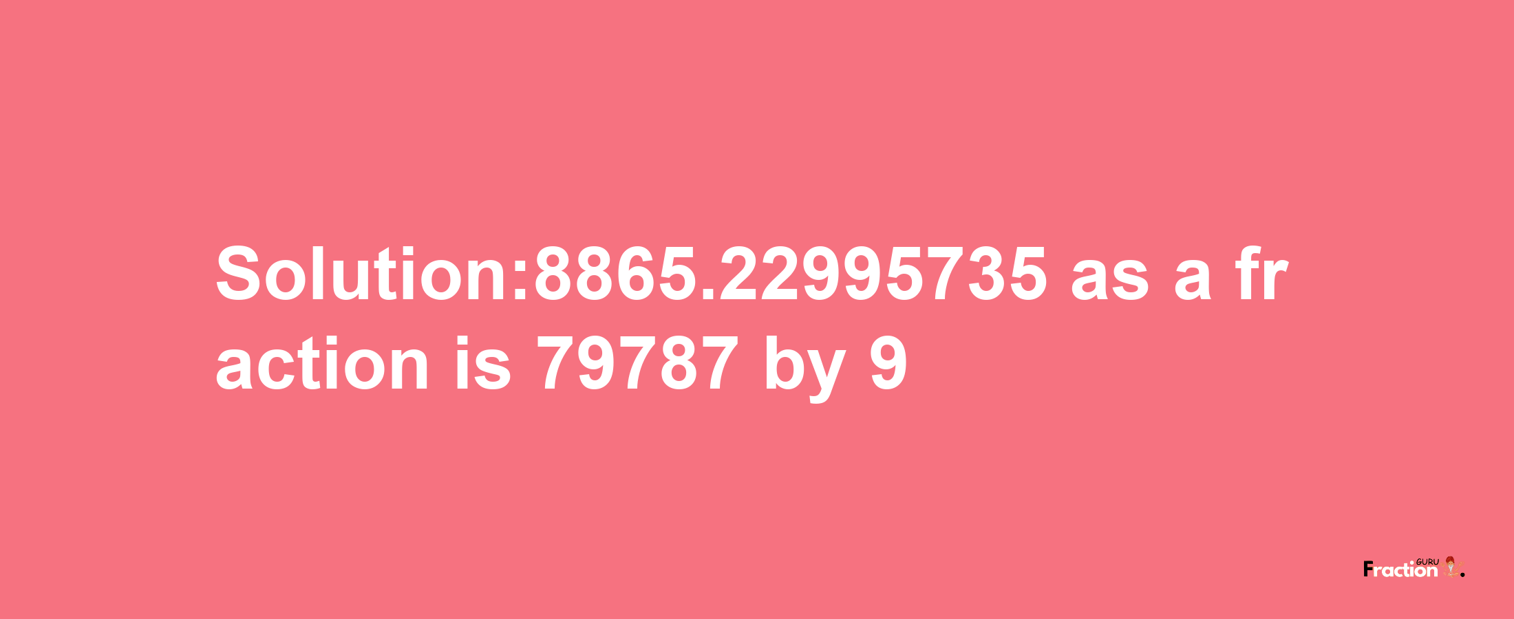 Solution:8865.22995735 as a fraction is 79787/9