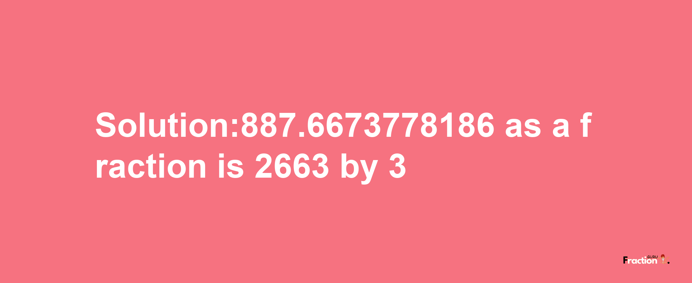 Solution:887.6673778186 as a fraction is 2663/3