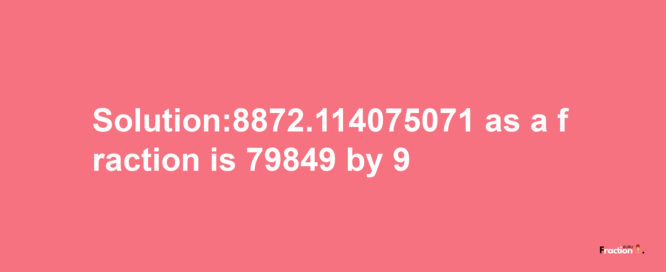 Solution:8872.114075071 as a fraction is 79849/9