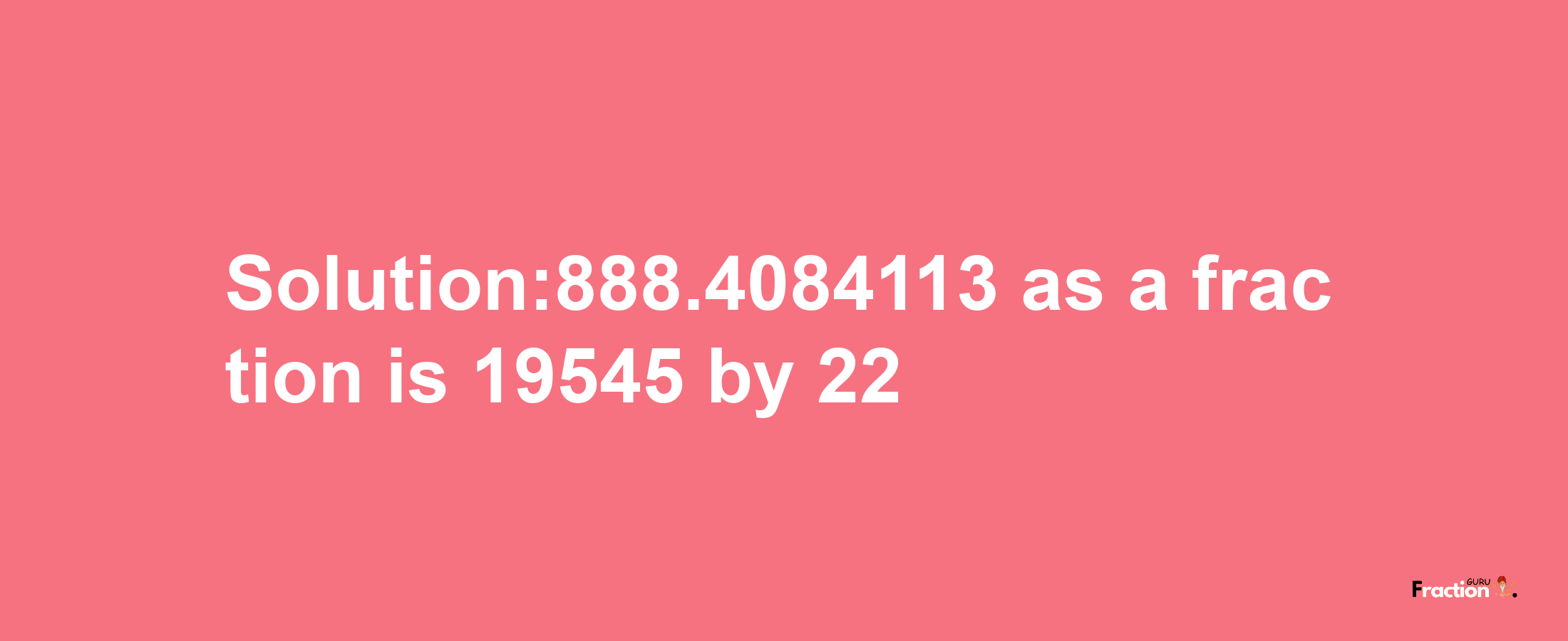 Solution:888.4084113 as a fraction is 19545/22