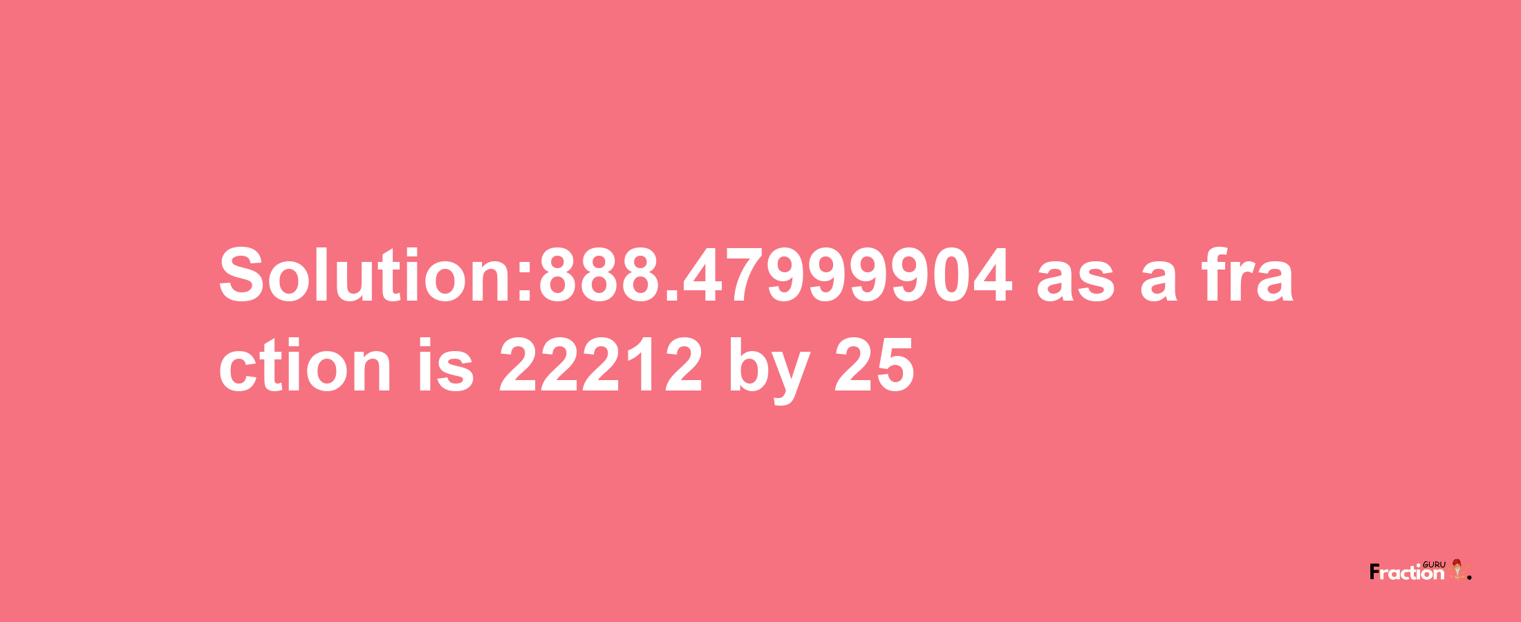 Solution:888.47999904 as a fraction is 22212/25