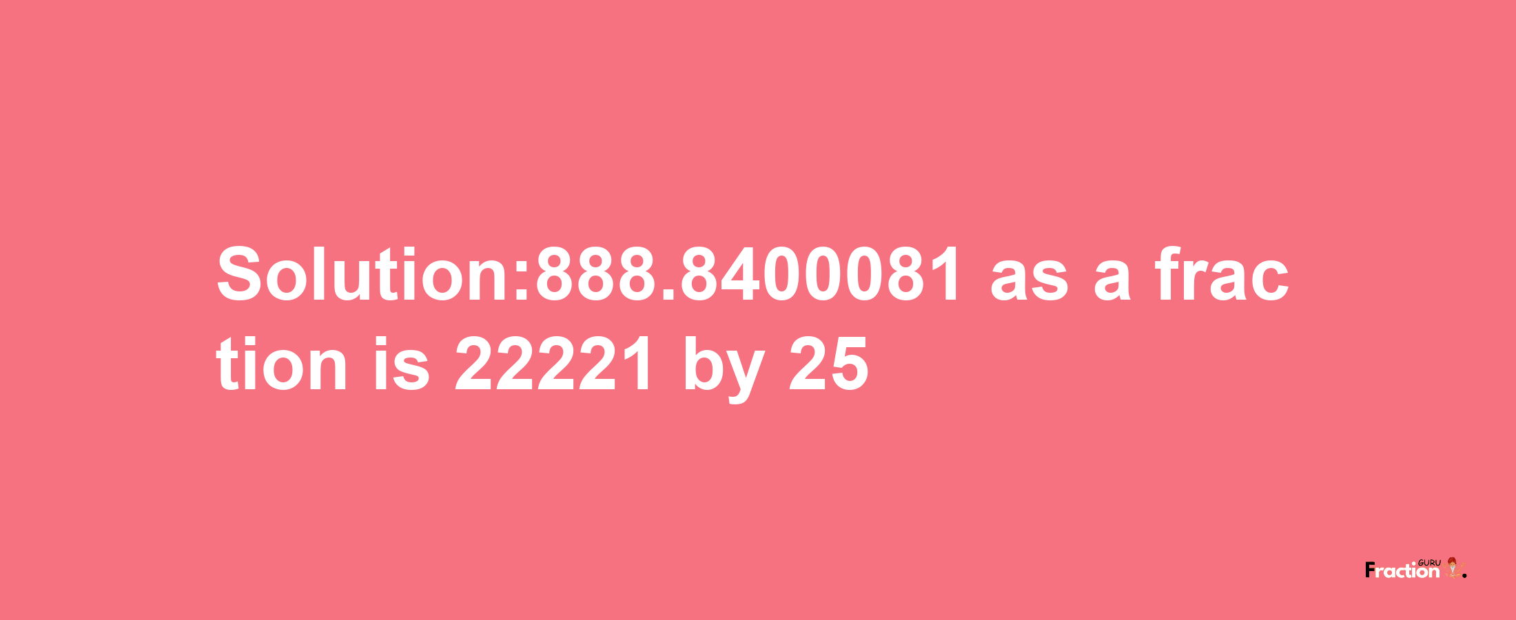 Solution:888.8400081 as a fraction is 22221/25