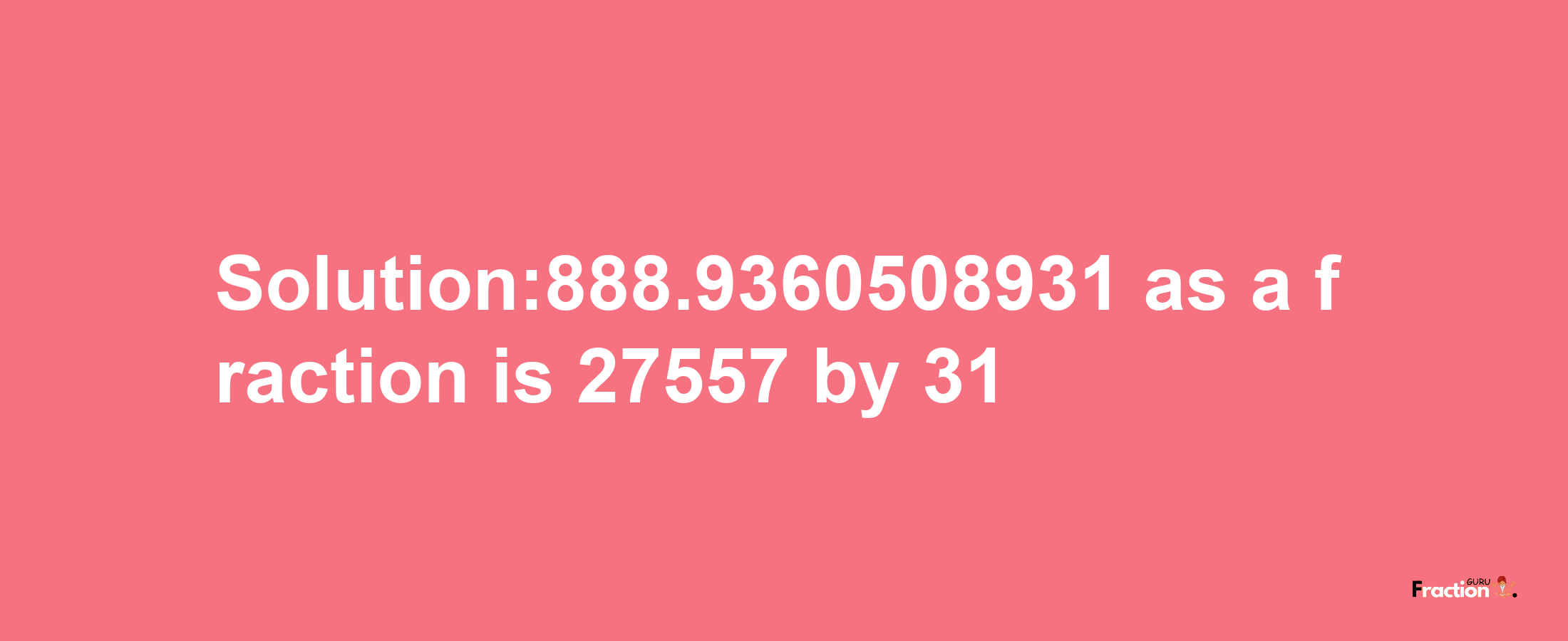 Solution:888.9360508931 as a fraction is 27557/31