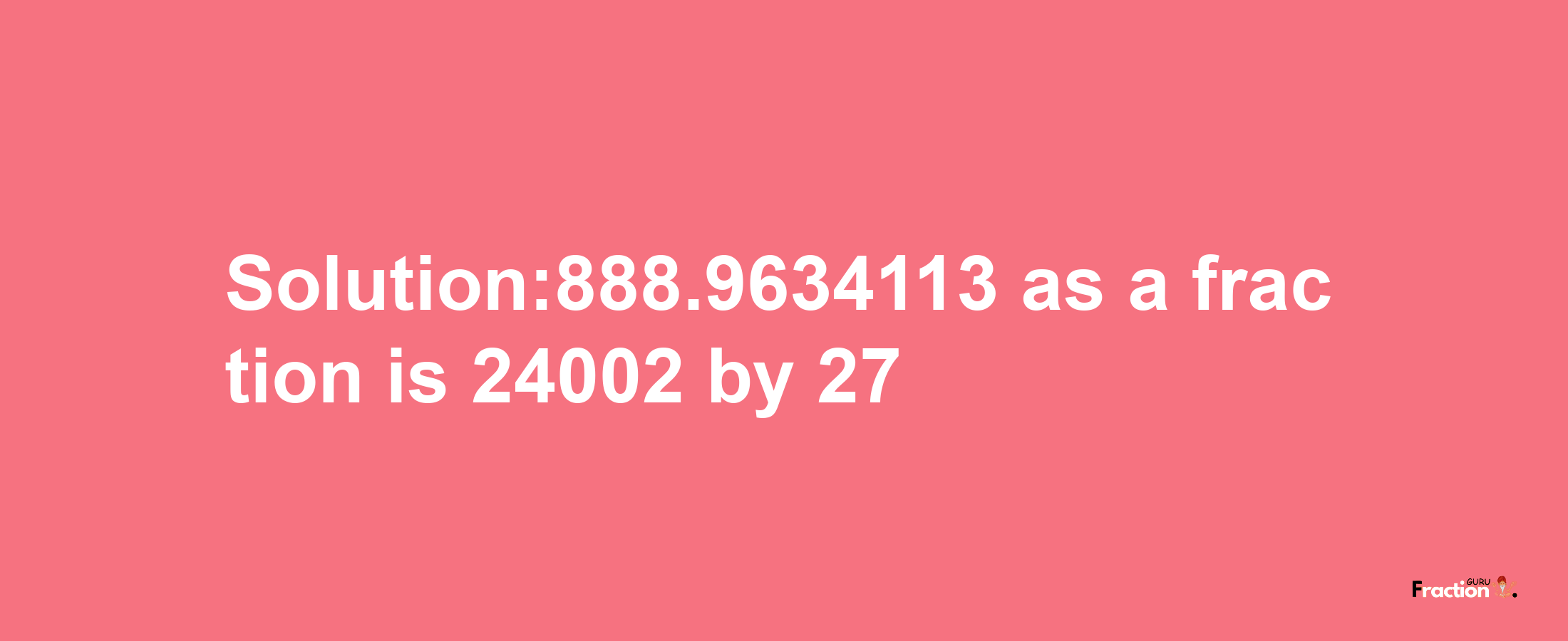 Solution:888.9634113 as a fraction is 24002/27