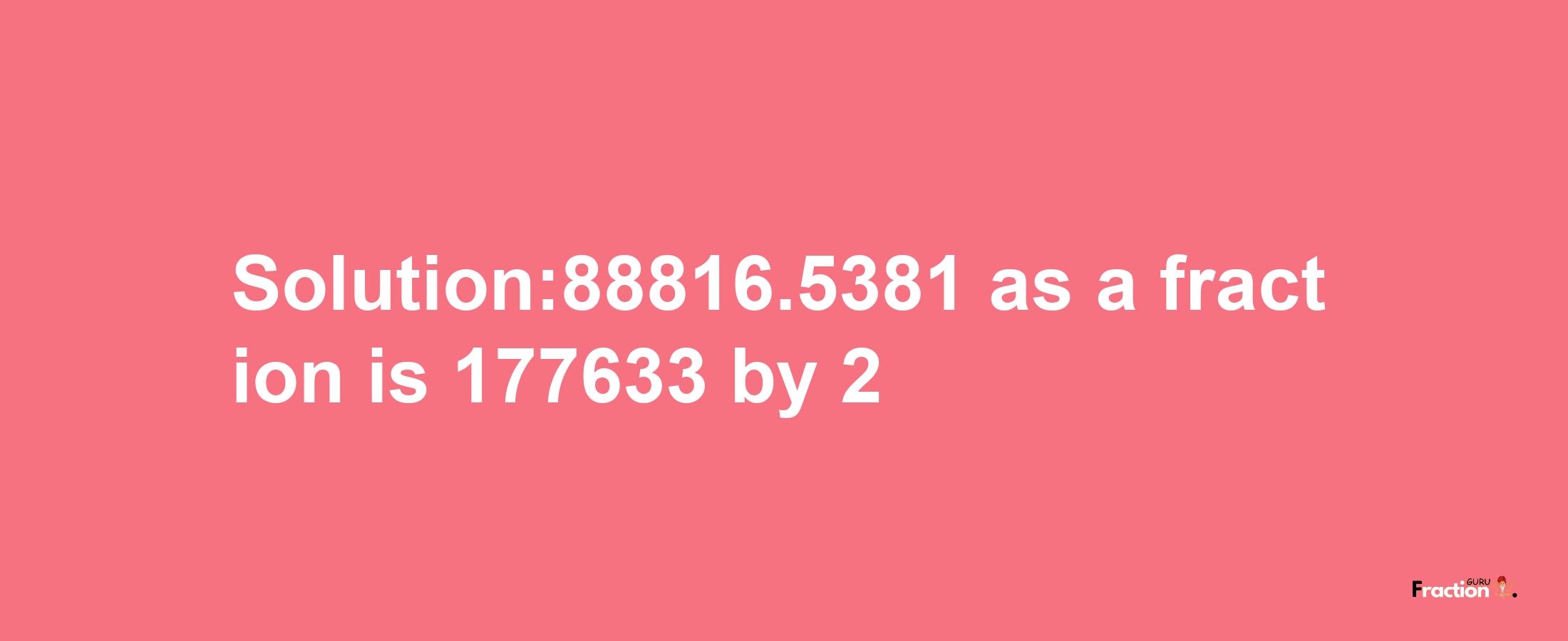 Solution:88816.5381 as a fraction is 177633/2