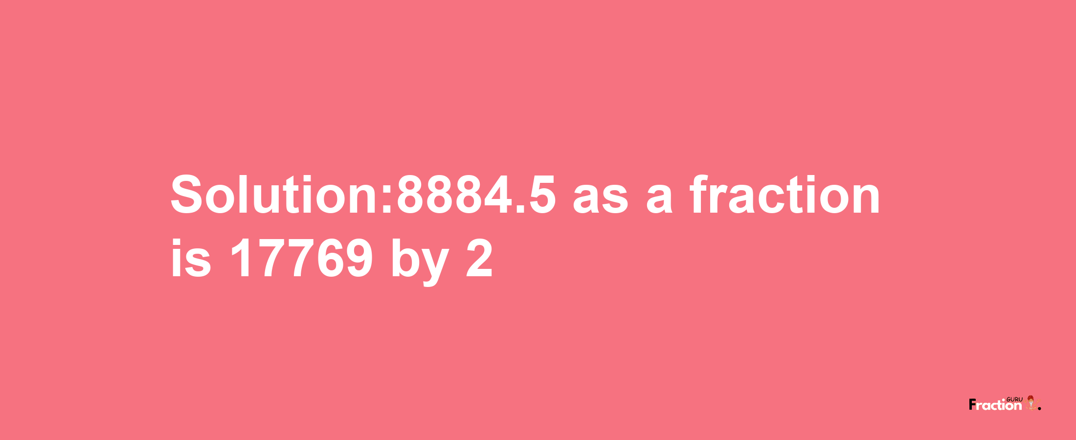 Solution:8884.5 as a fraction is 17769/2