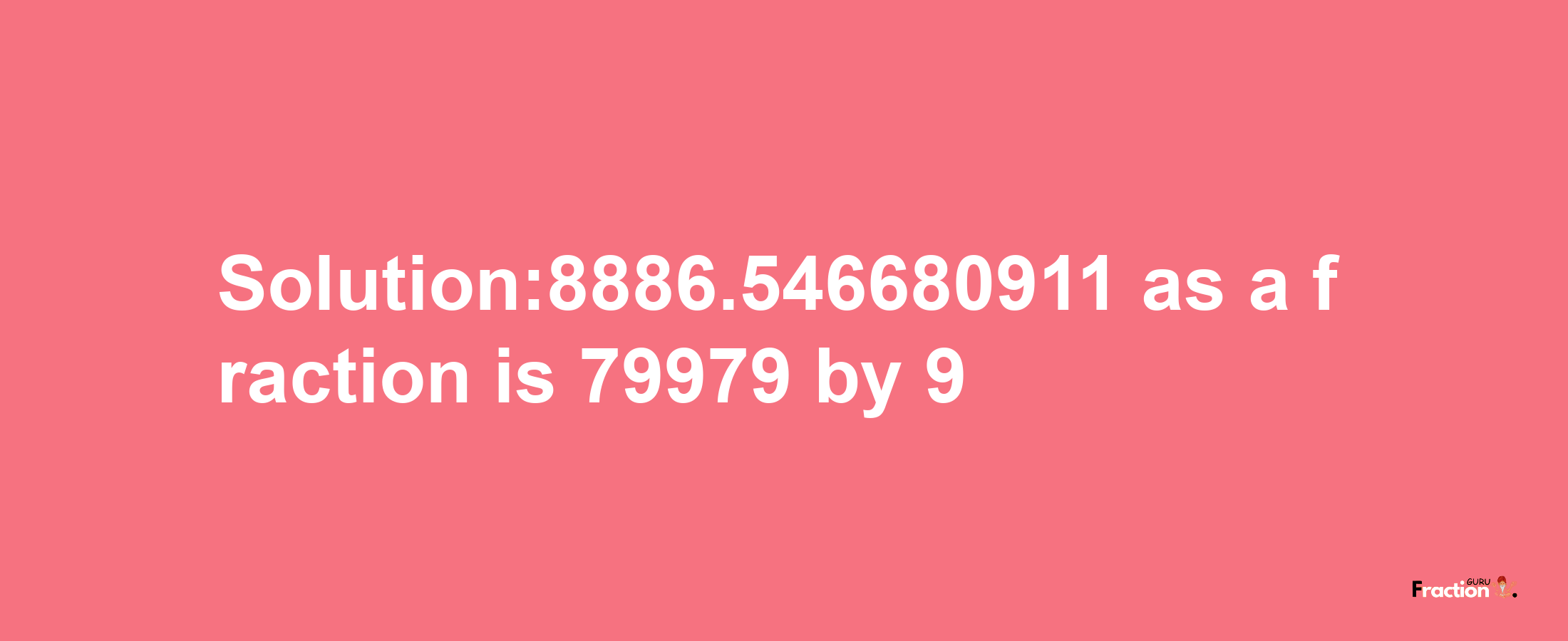 Solution:8886.546680911 as a fraction is 79979/9