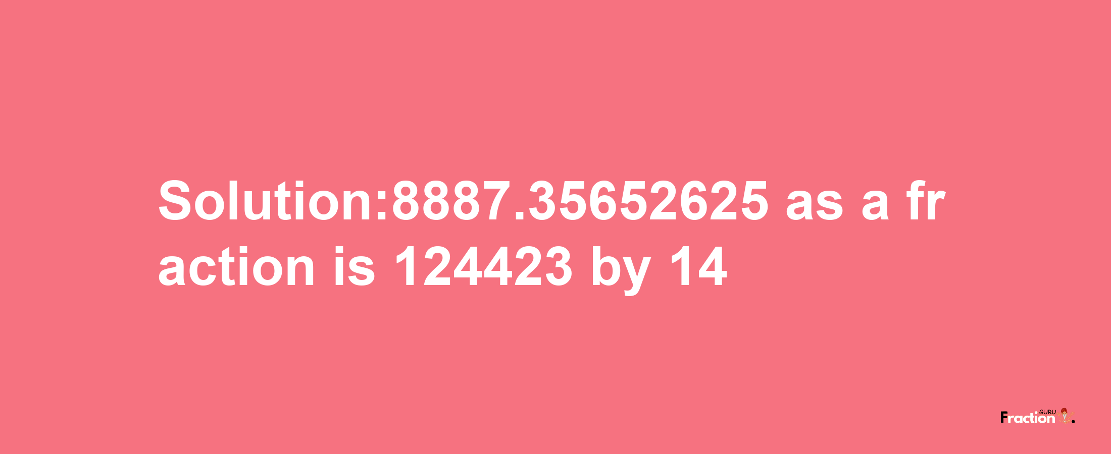 Solution:8887.35652625 as a fraction is 124423/14