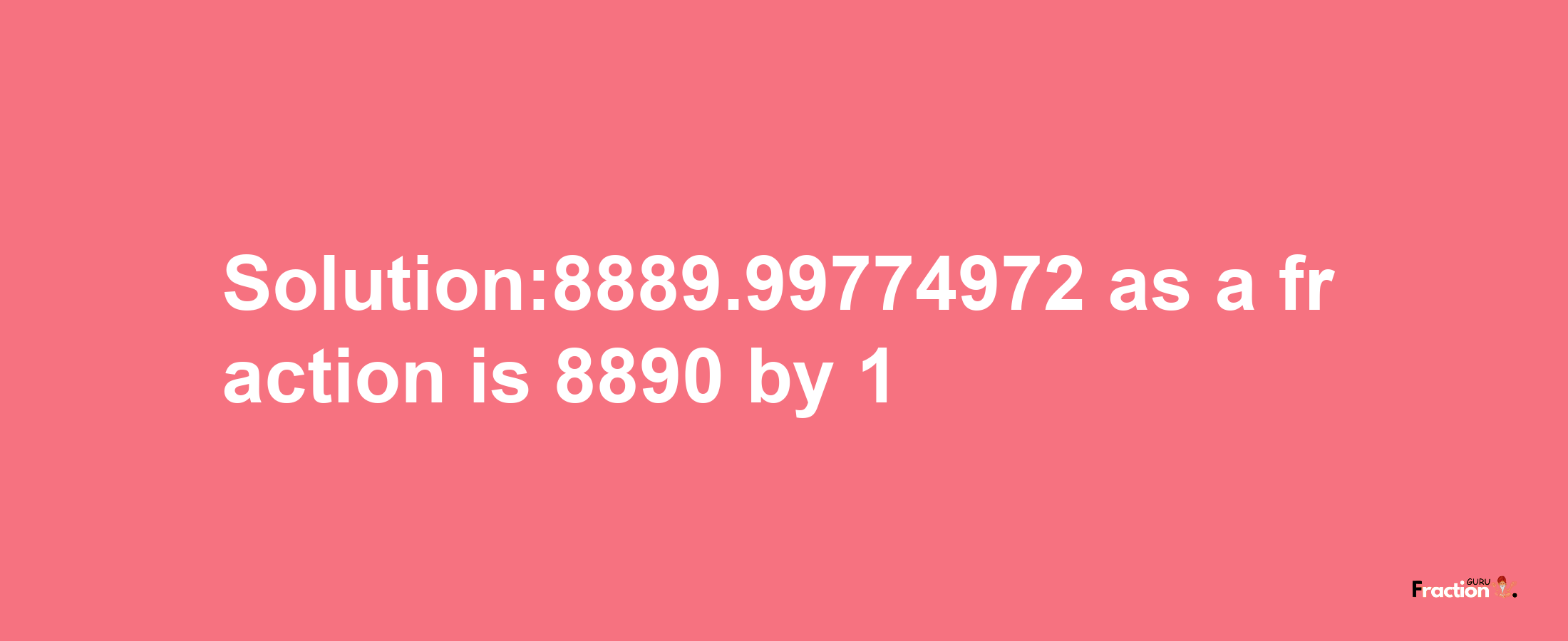 Solution:8889.99774972 as a fraction is 8890/1