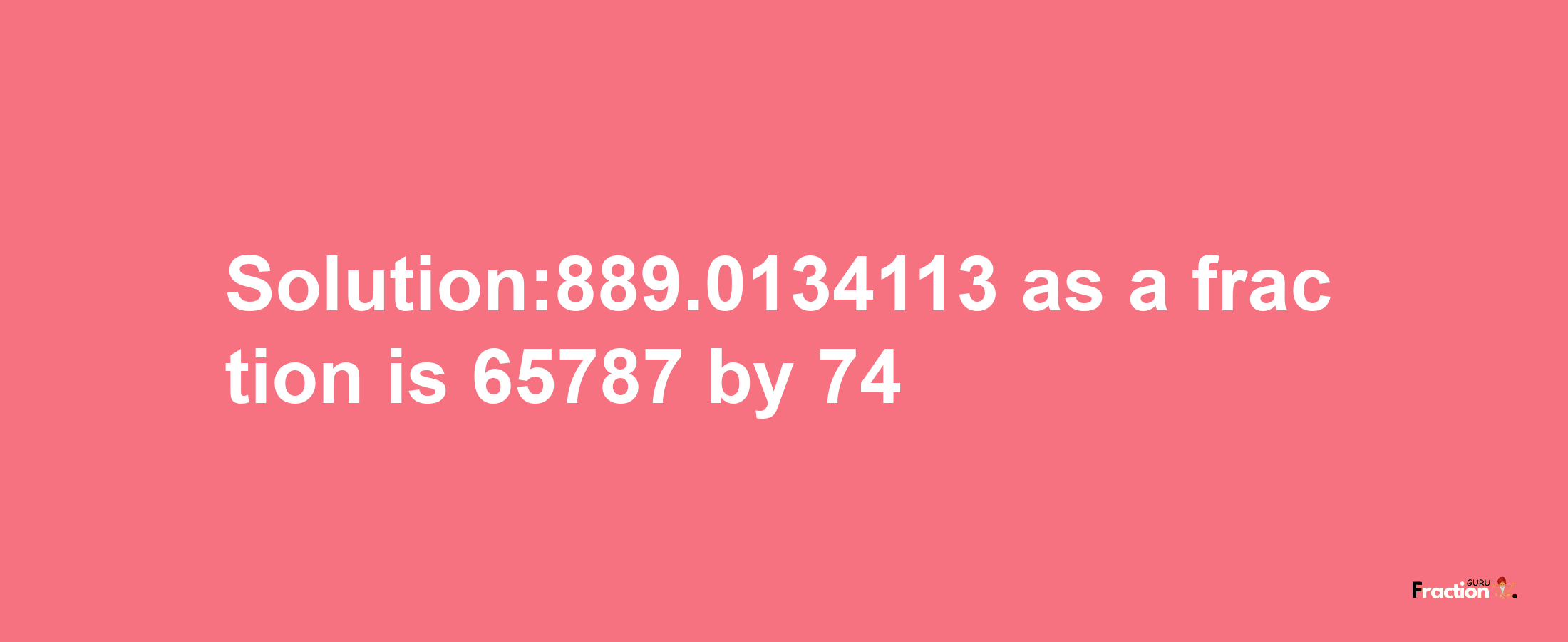 Solution:889.0134113 as a fraction is 65787/74