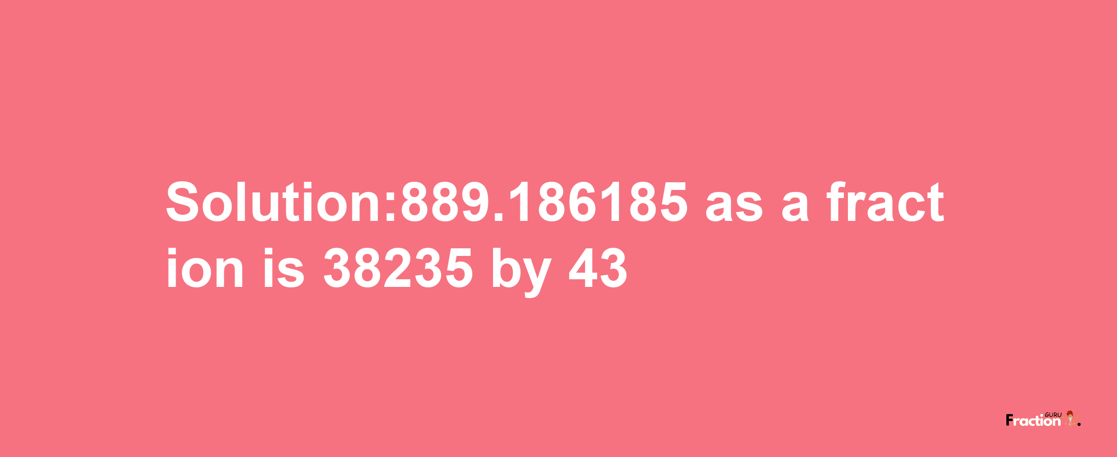 Solution:889.186185 as a fraction is 38235/43