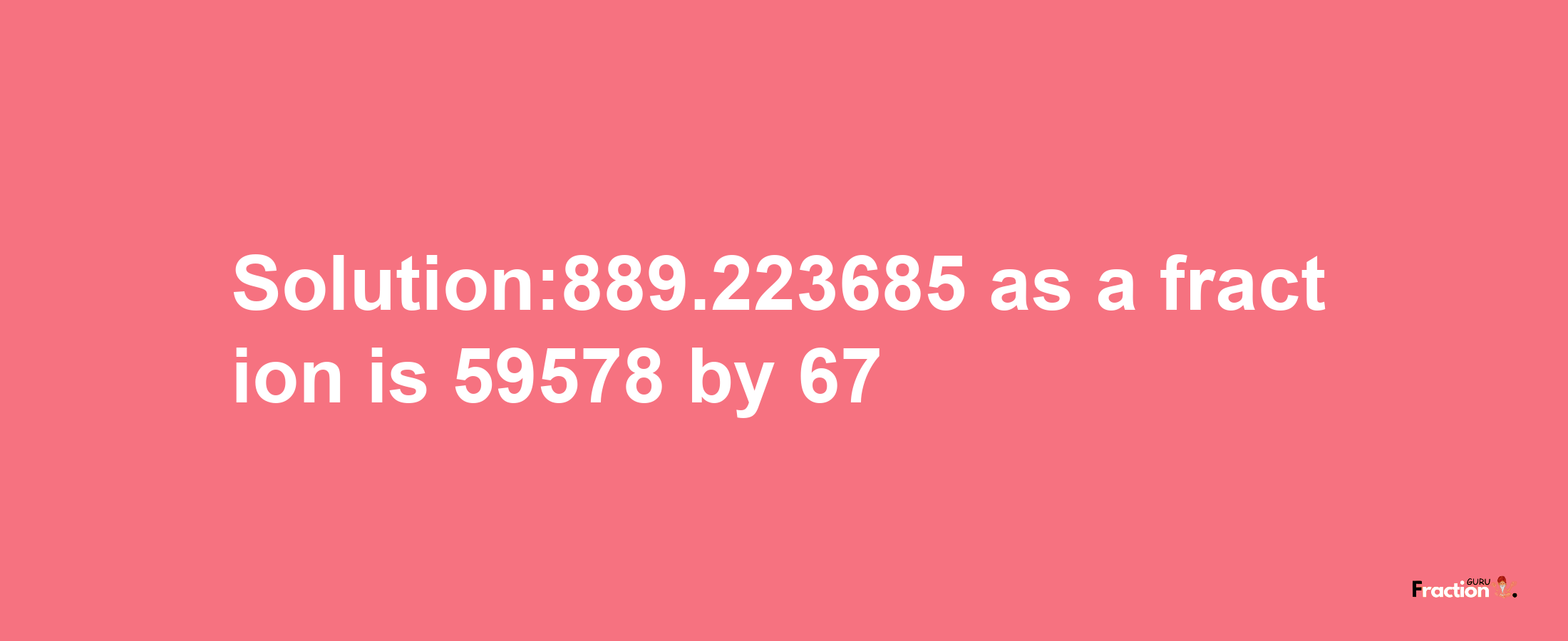 Solution:889.223685 as a fraction is 59578/67