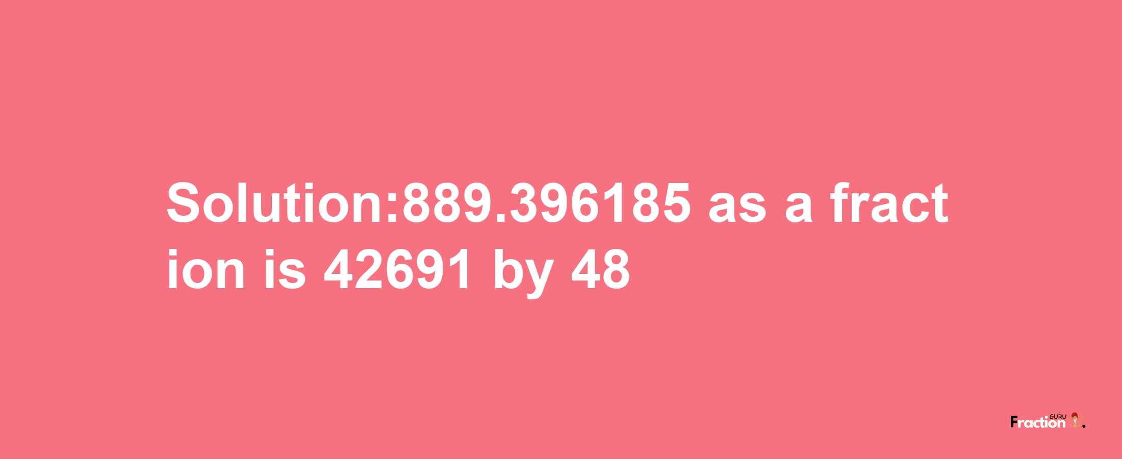 Solution:889.396185 as a fraction is 42691/48