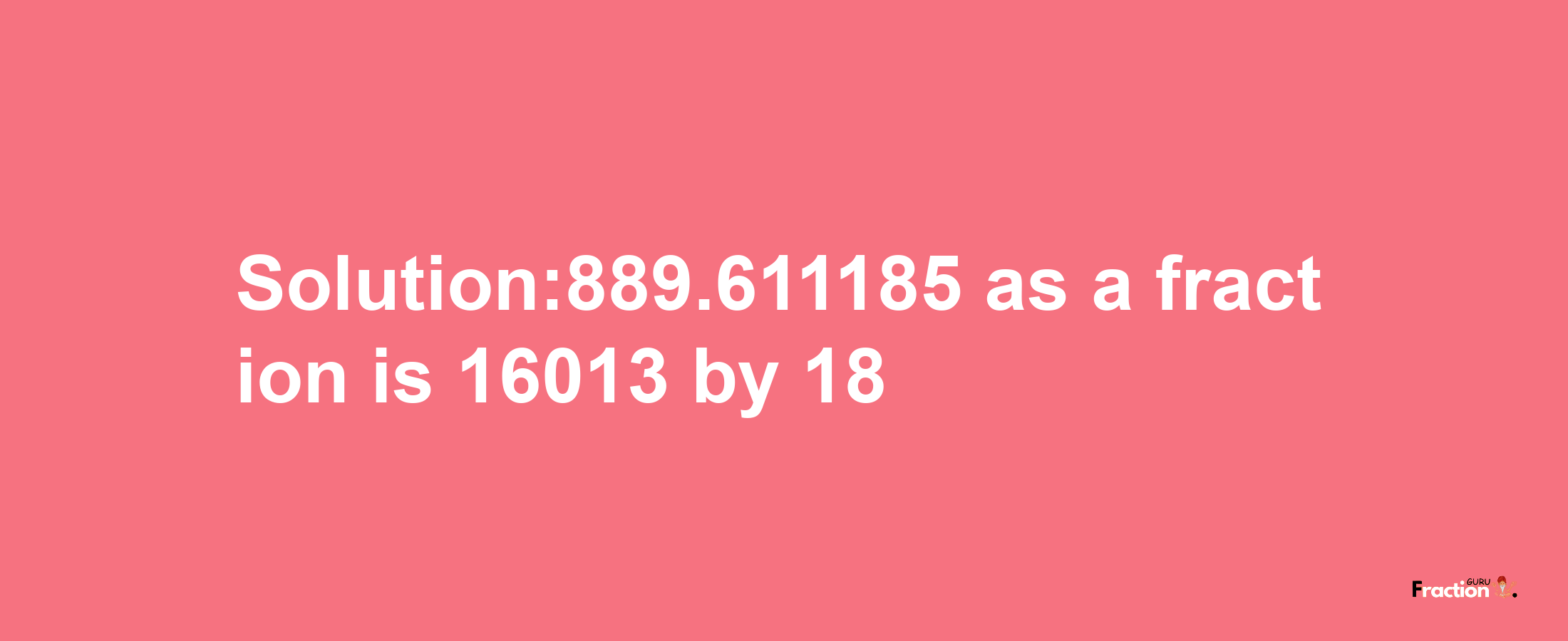 Solution:889.611185 as a fraction is 16013/18