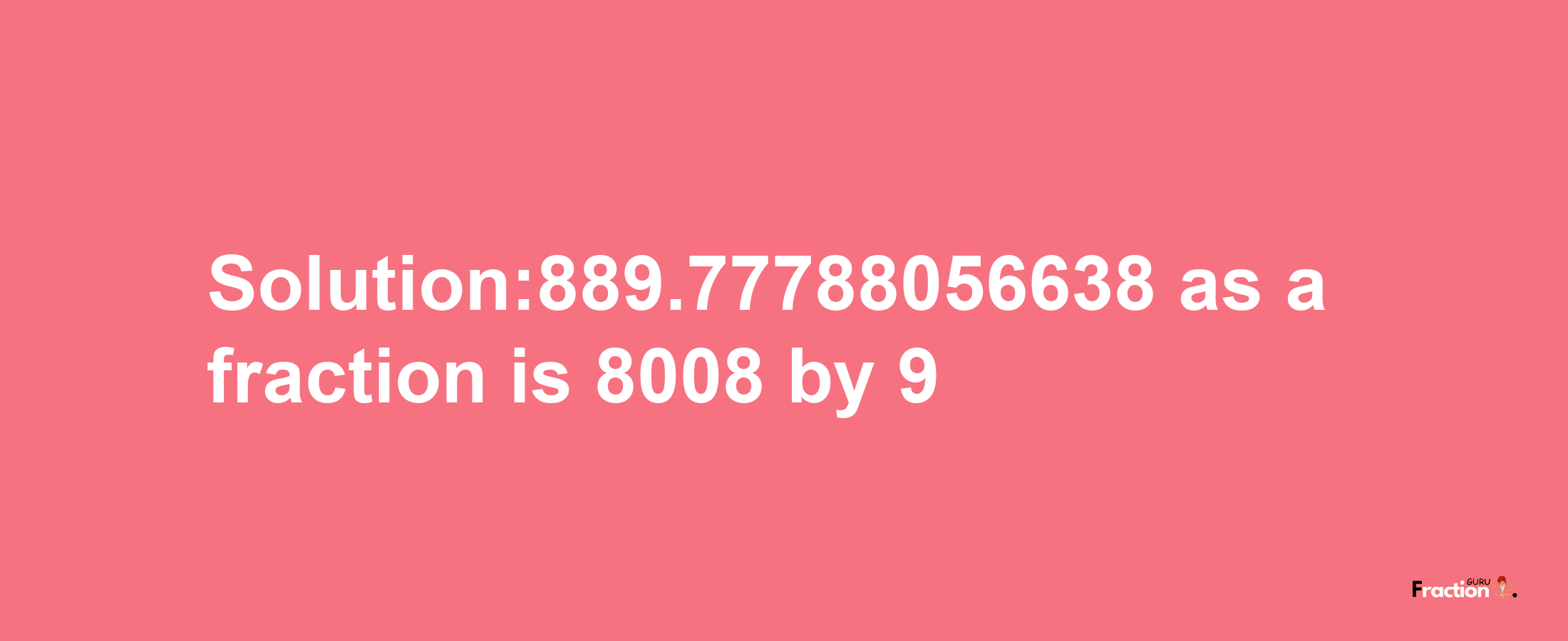 Solution:889.77788056638 as a fraction is 8008/9