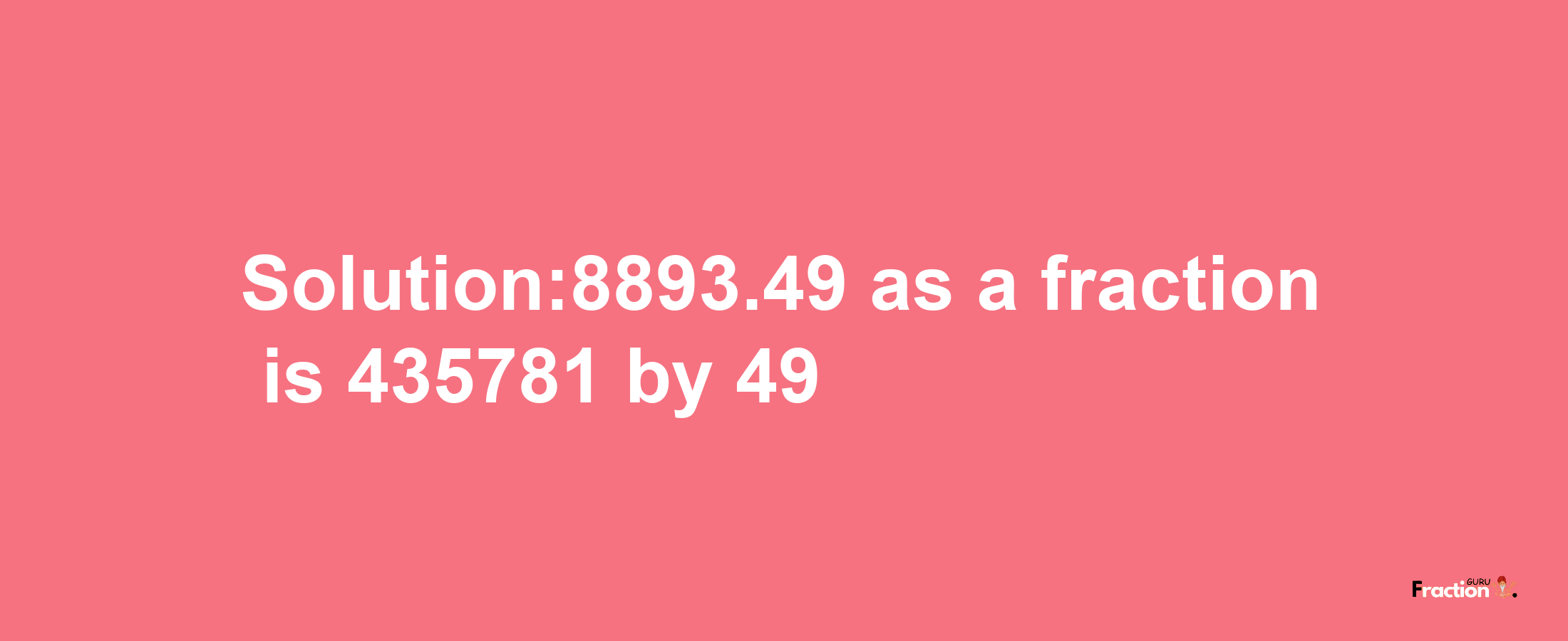 Solution:8893.49 as a fraction is 435781/49