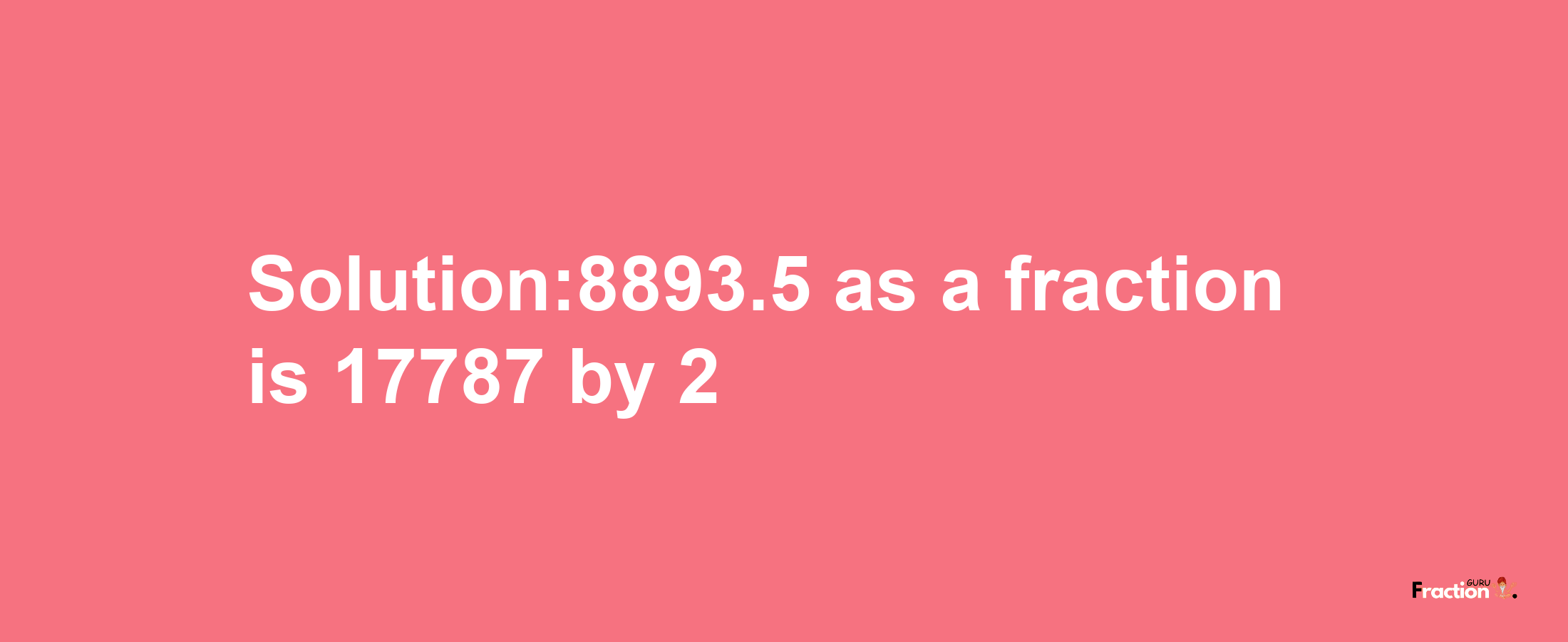 Solution:8893.5 as a fraction is 17787/2