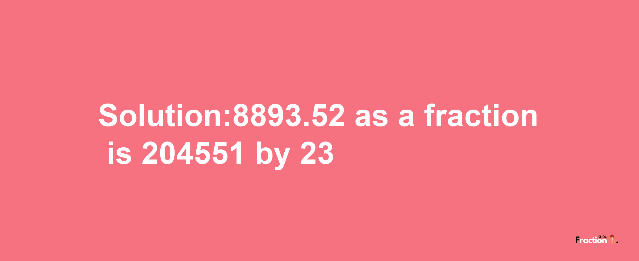 Solution:8893.52 as a fraction is 204551/23