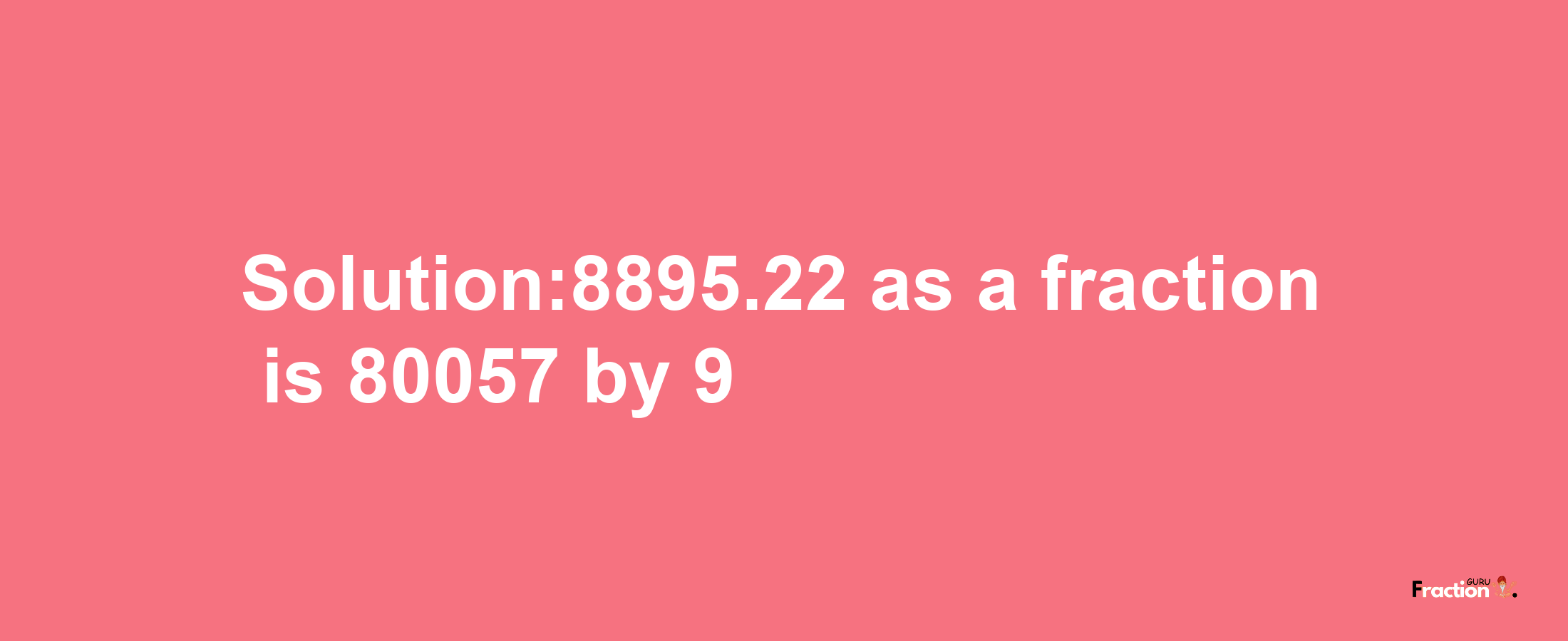 Solution:8895.22 as a fraction is 80057/9