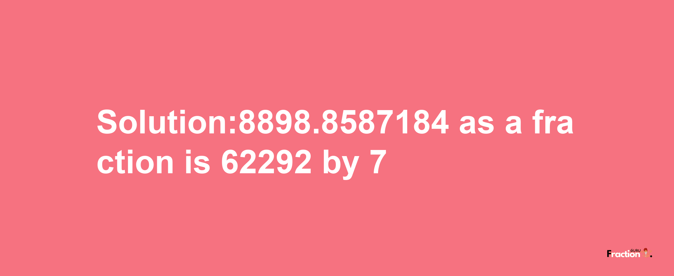 Solution:8898.8587184 as a fraction is 62292/7