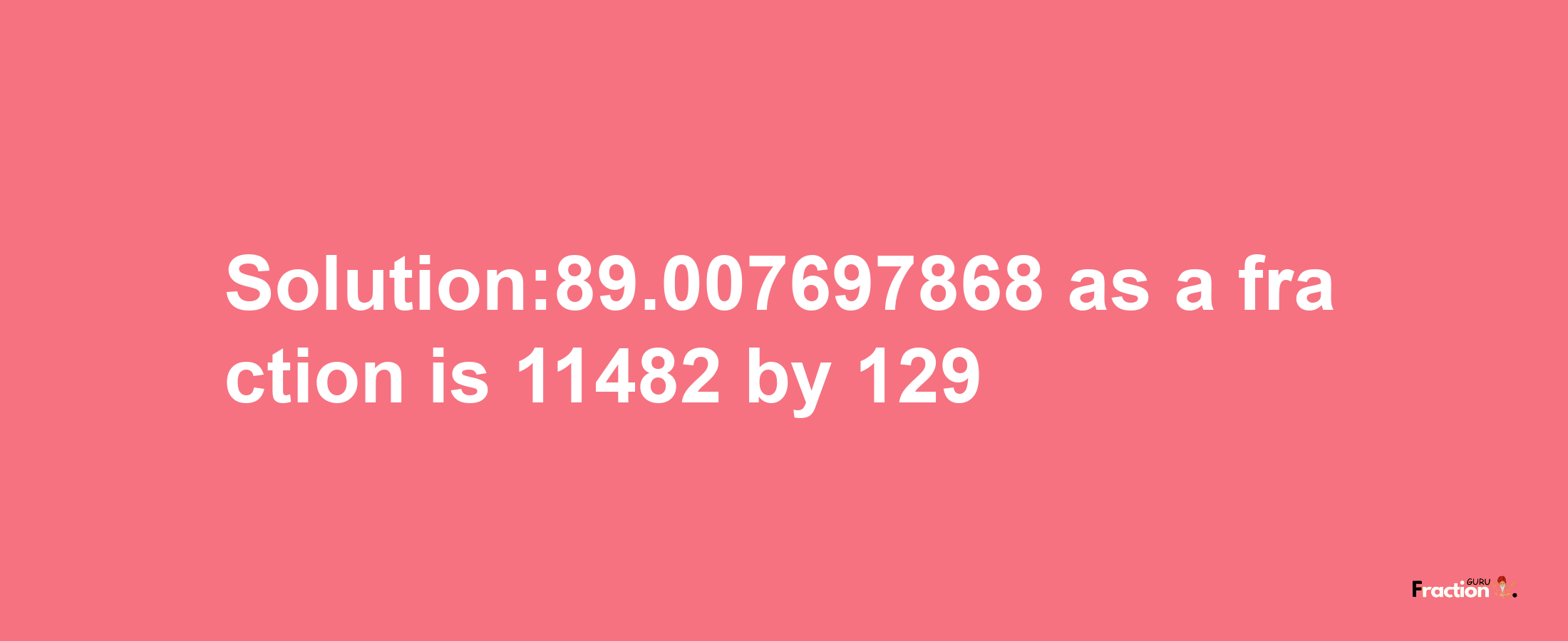 Solution:89.007697868 as a fraction is 11482/129