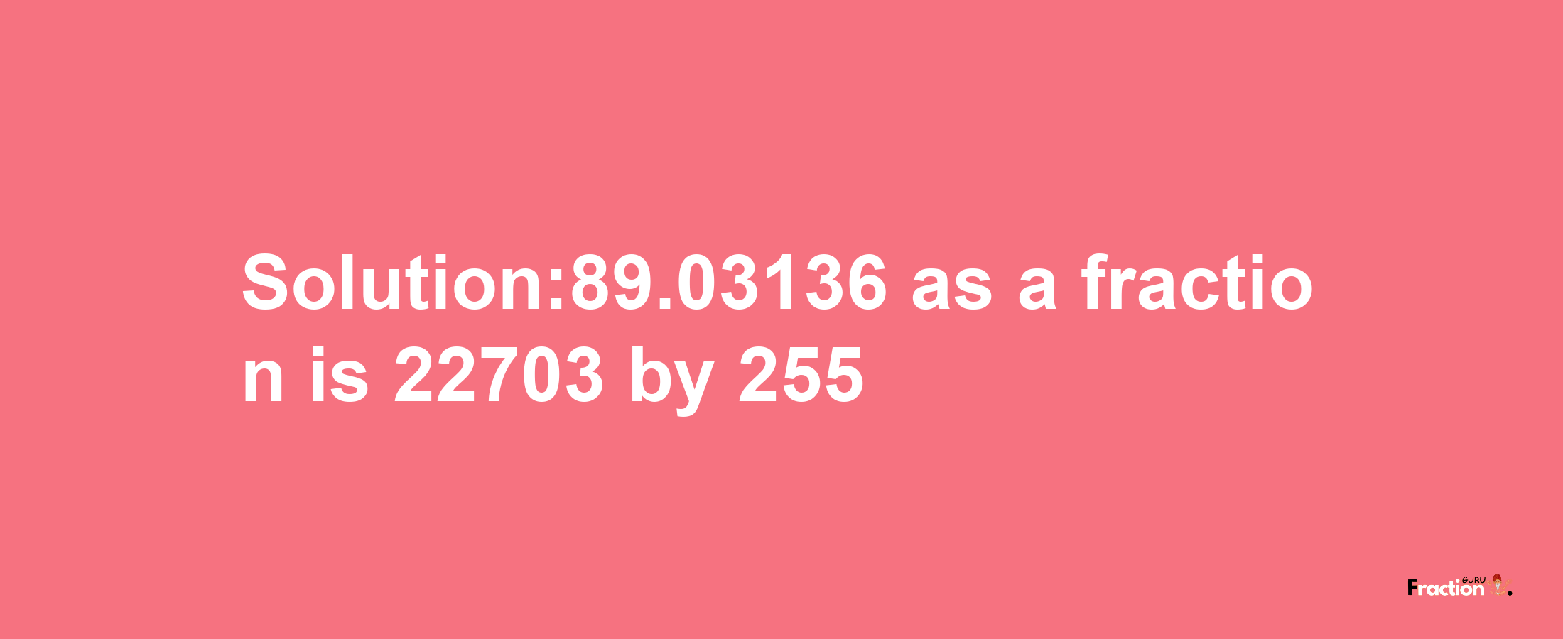 Solution:89.03136 as a fraction is 22703/255