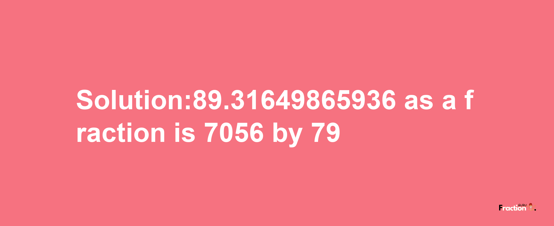 Solution:89.31649865936 as a fraction is 7056/79