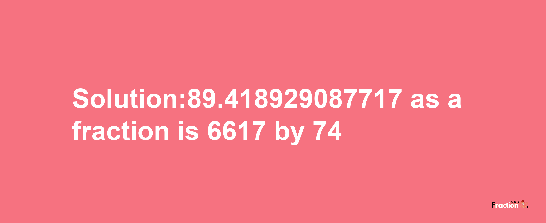 Solution:89.418929087717 as a fraction is 6617/74