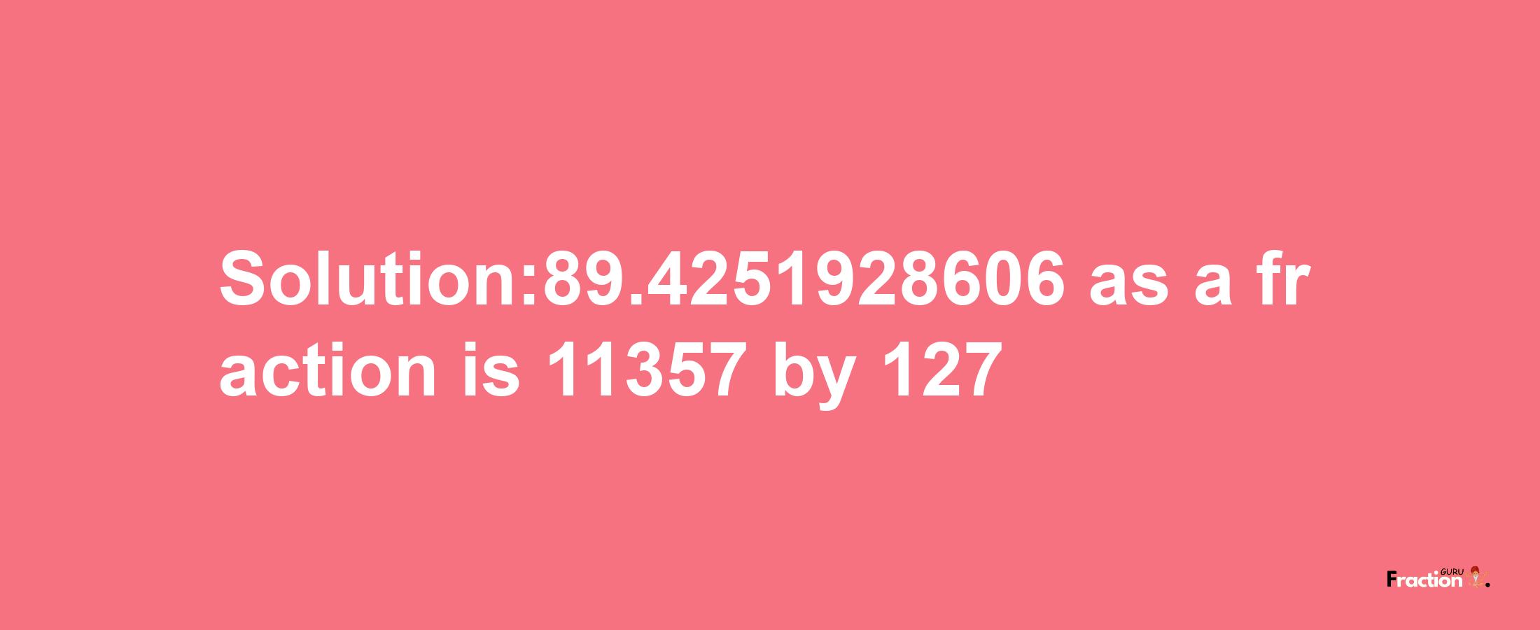 Solution:89.4251928606 as a fraction is 11357/127