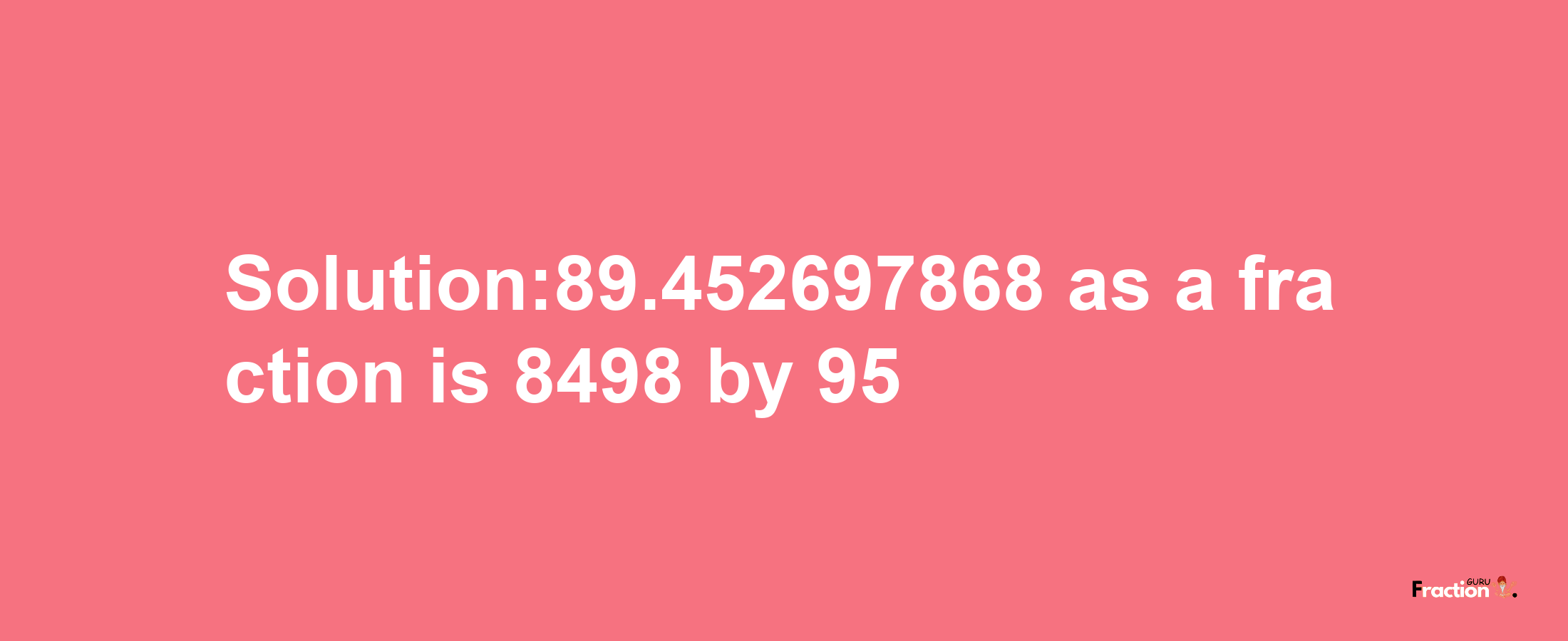 Solution:89.452697868 as a fraction is 8498/95