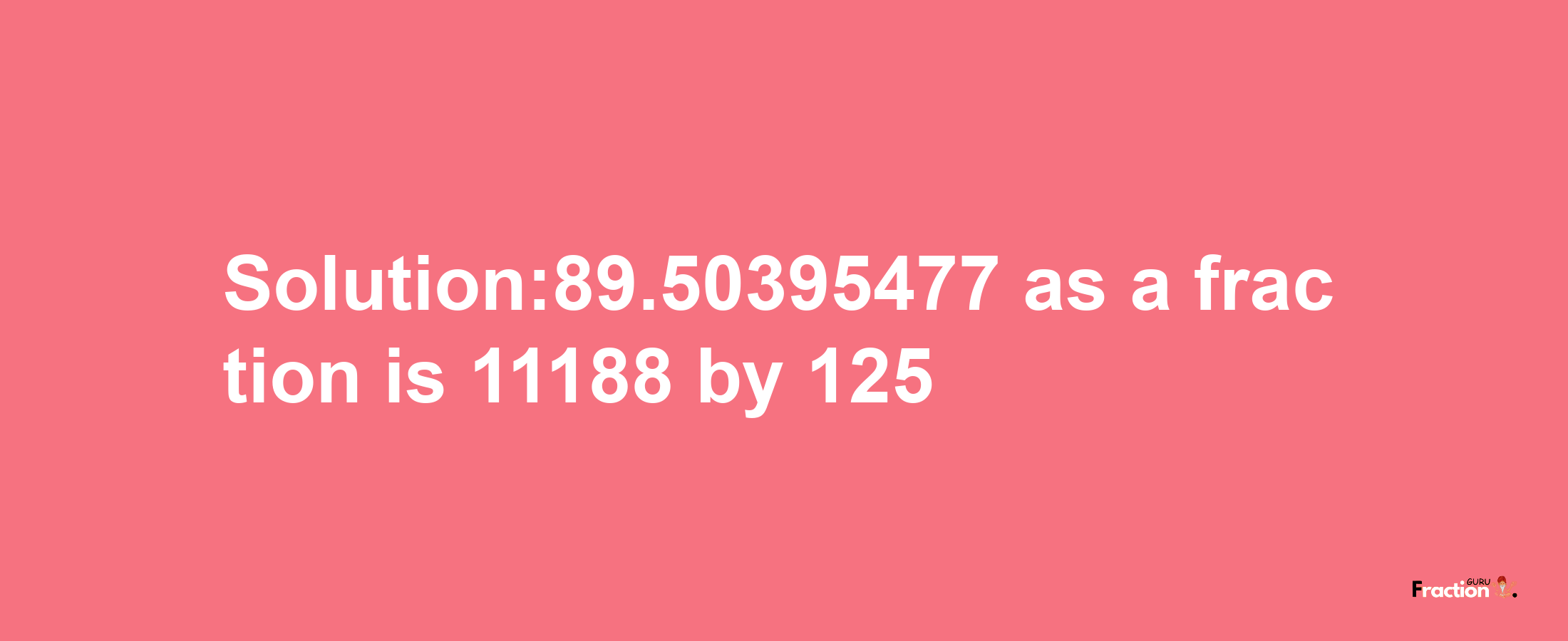 Solution:89.50395477 as a fraction is 11188/125