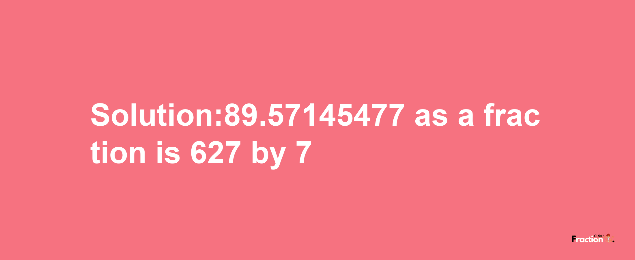 Solution:89.57145477 as a fraction is 627/7