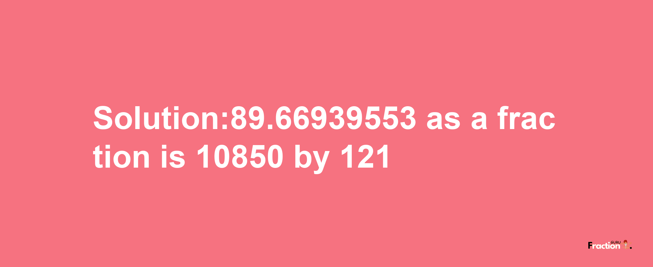 Solution:89.66939553 as a fraction is 10850/121