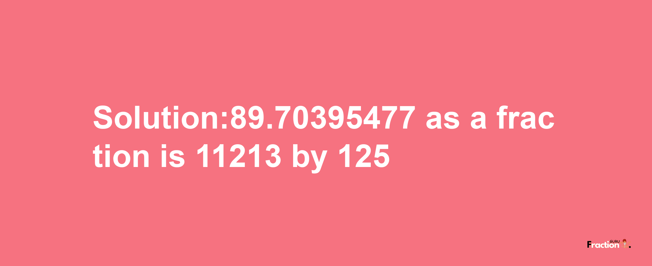 Solution:89.70395477 as a fraction is 11213/125