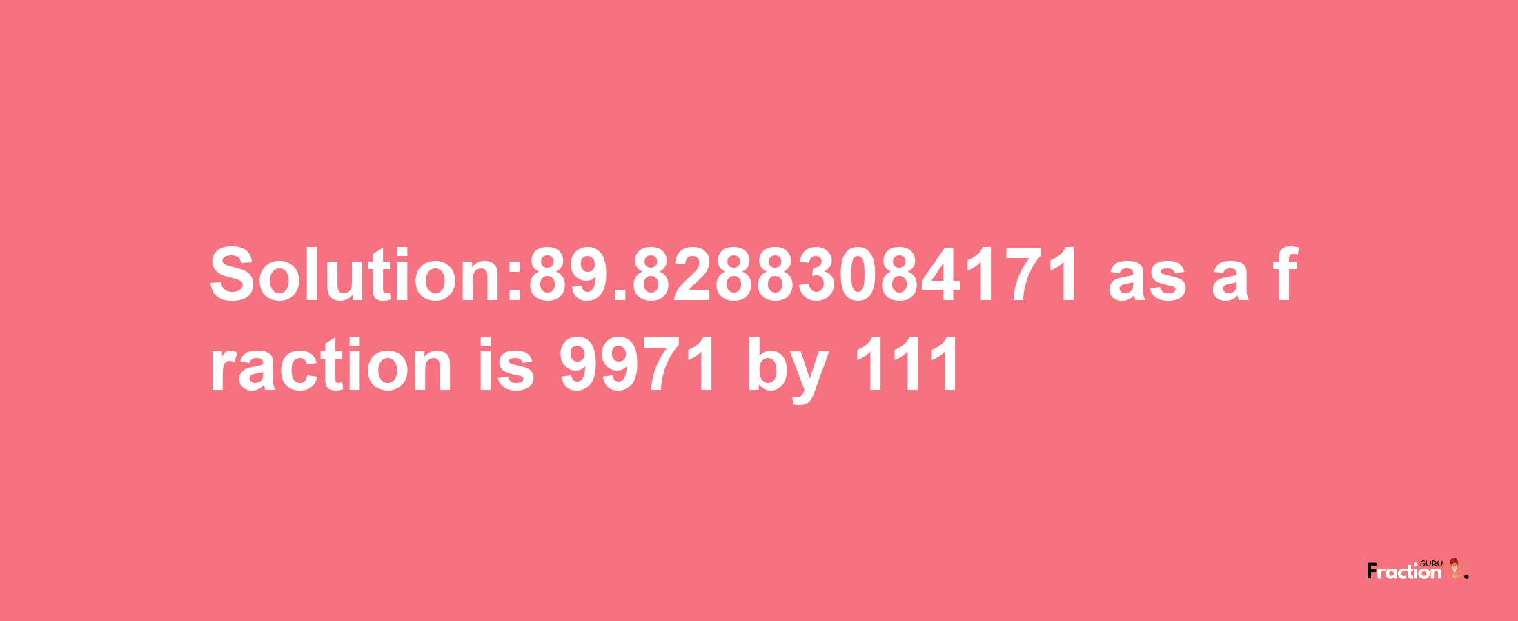 Solution:89.82883084171 as a fraction is 9971/111