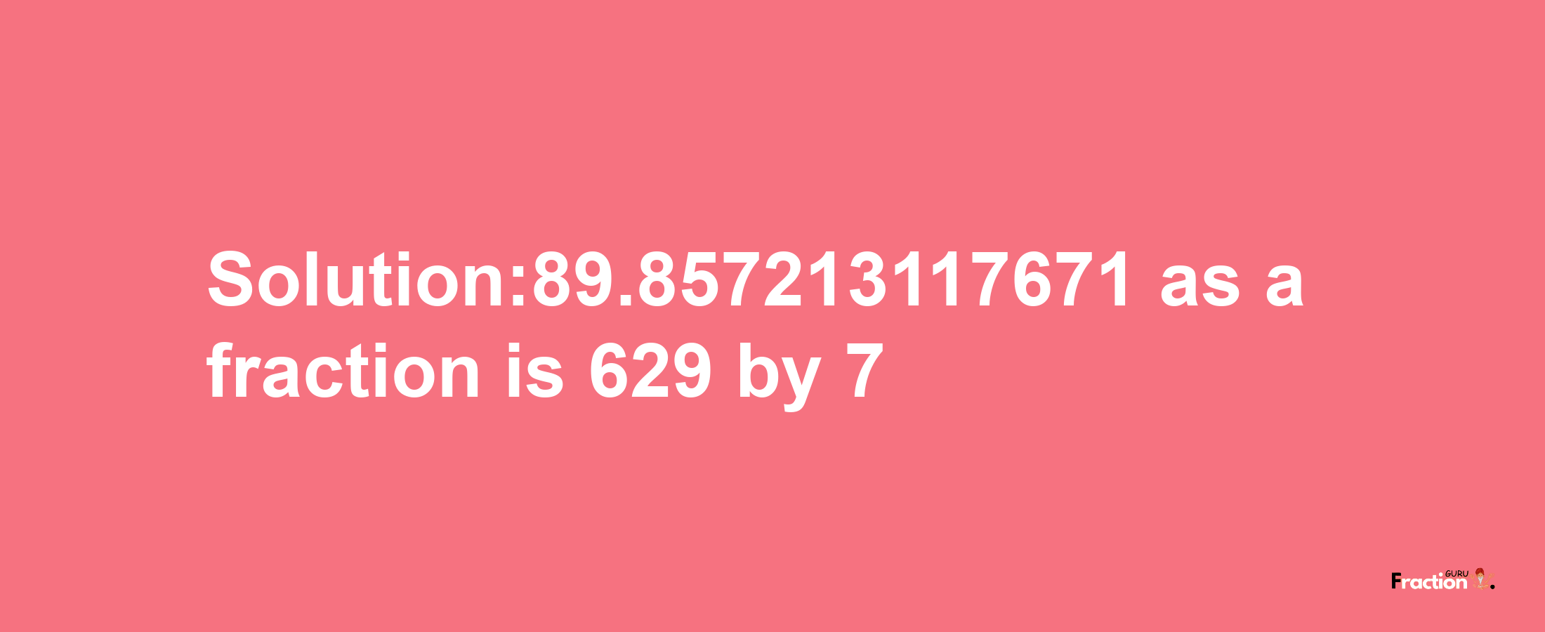 Solution:89.857213117671 as a fraction is 629/7