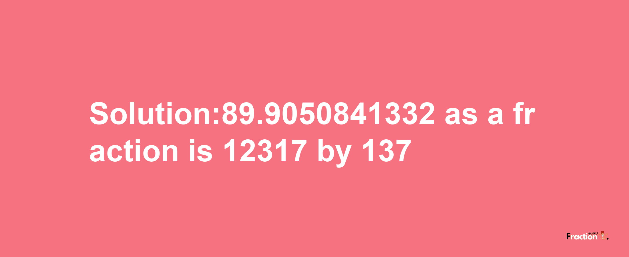 Solution:89.9050841332 as a fraction is 12317/137