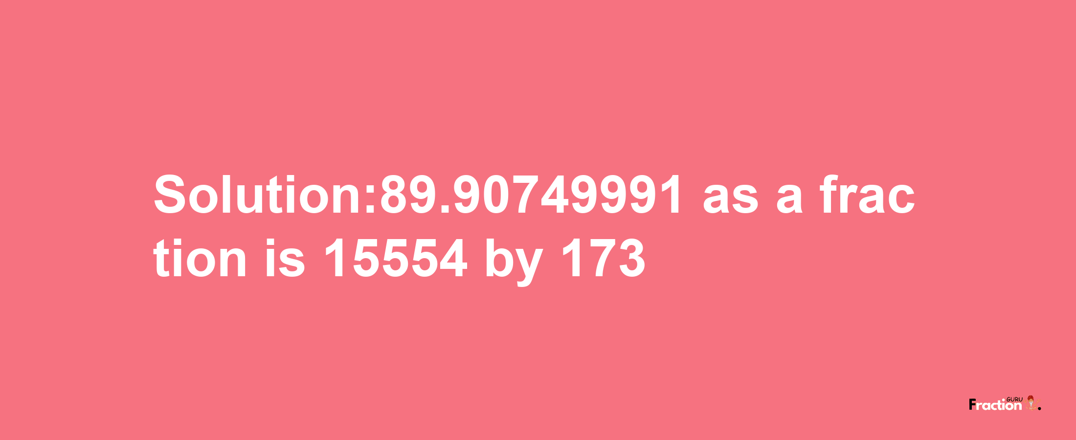 Solution:89.90749991 as a fraction is 15554/173