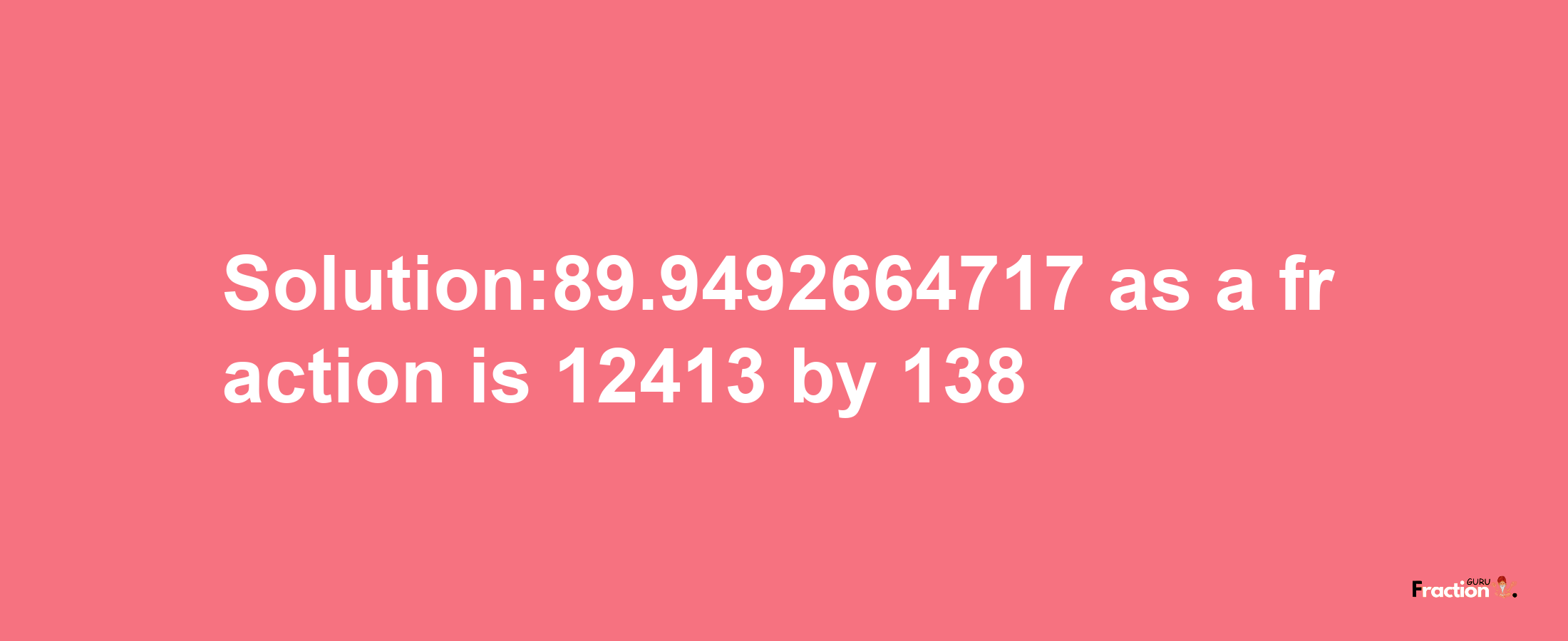 Solution:89.9492664717 as a fraction is 12413/138