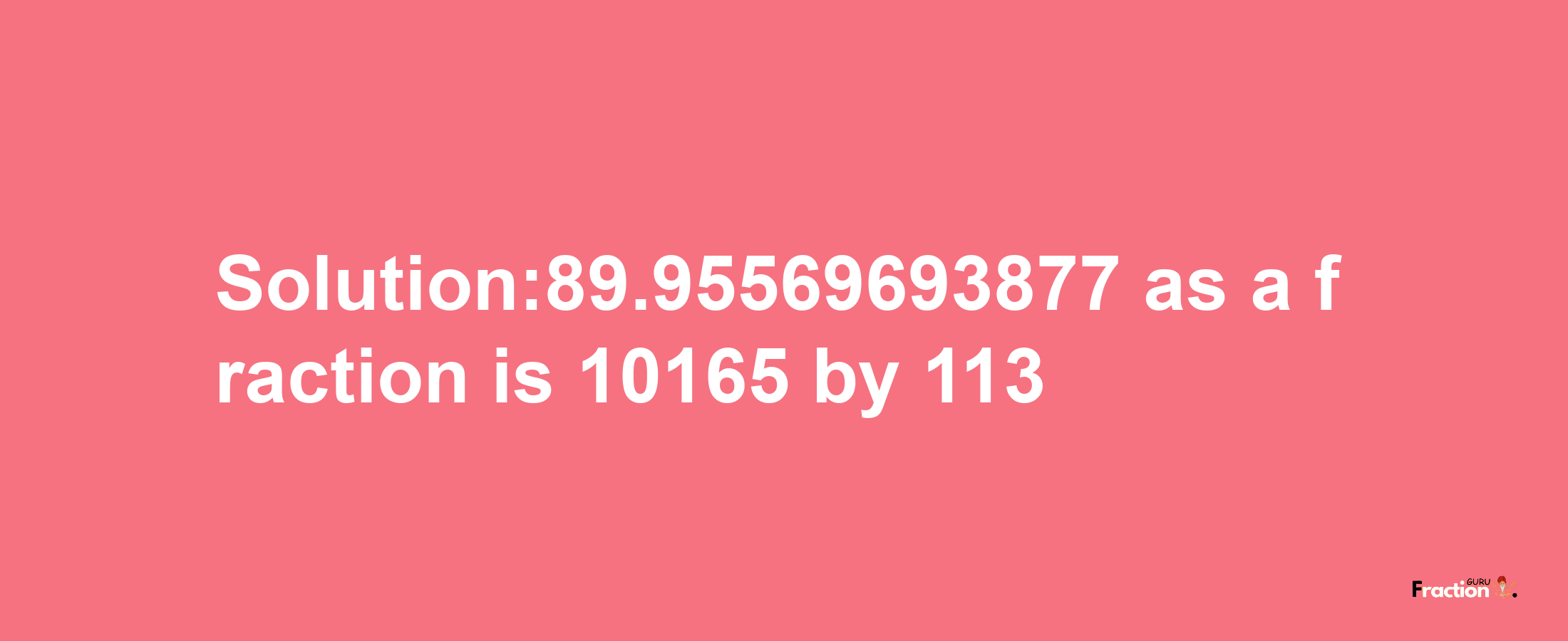 Solution:89.95569693877 as a fraction is 10165/113