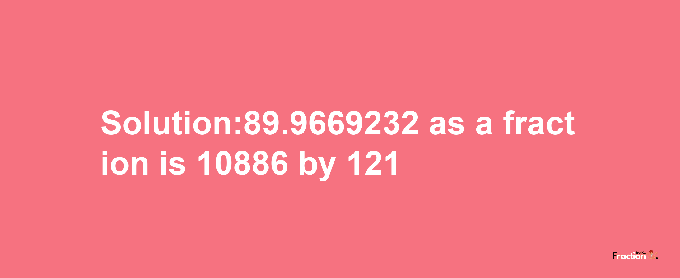 Solution:89.9669232 as a fraction is 10886/121