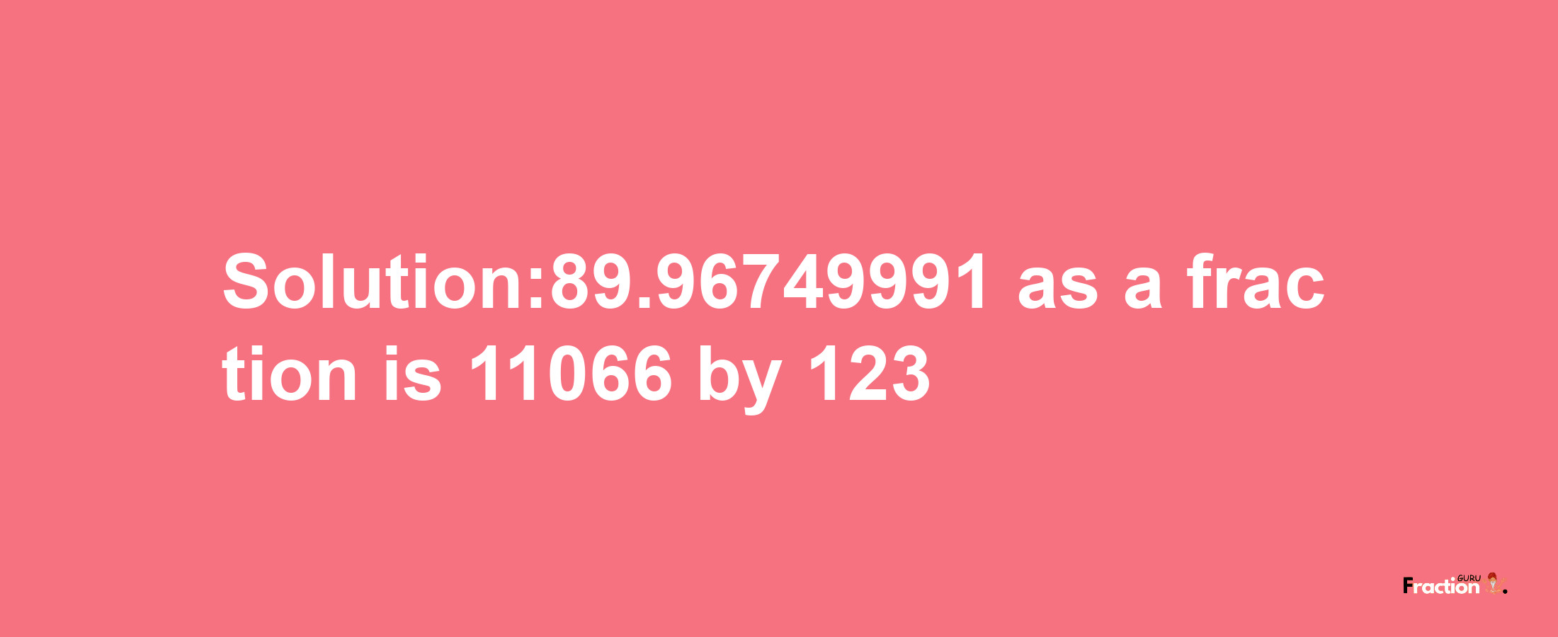 Solution:89.96749991 as a fraction is 11066/123