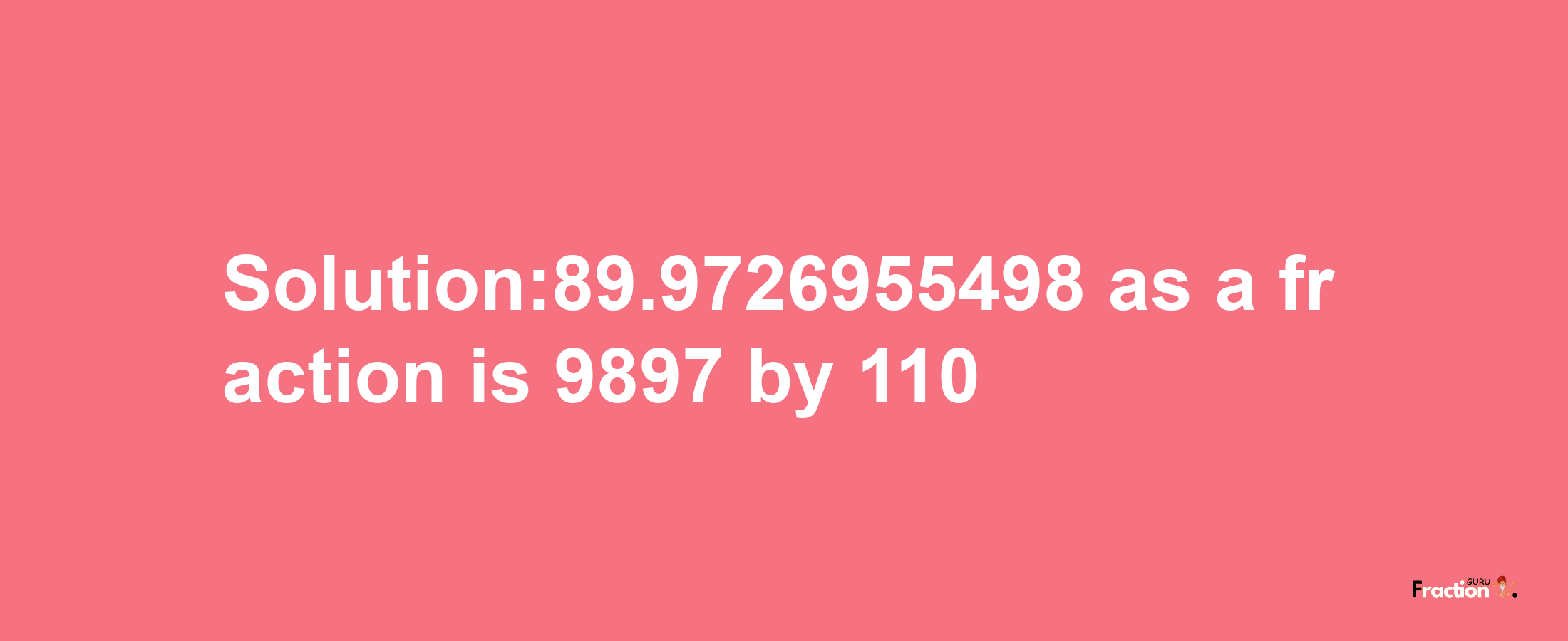 Solution:89.9726955498 as a fraction is 9897/110