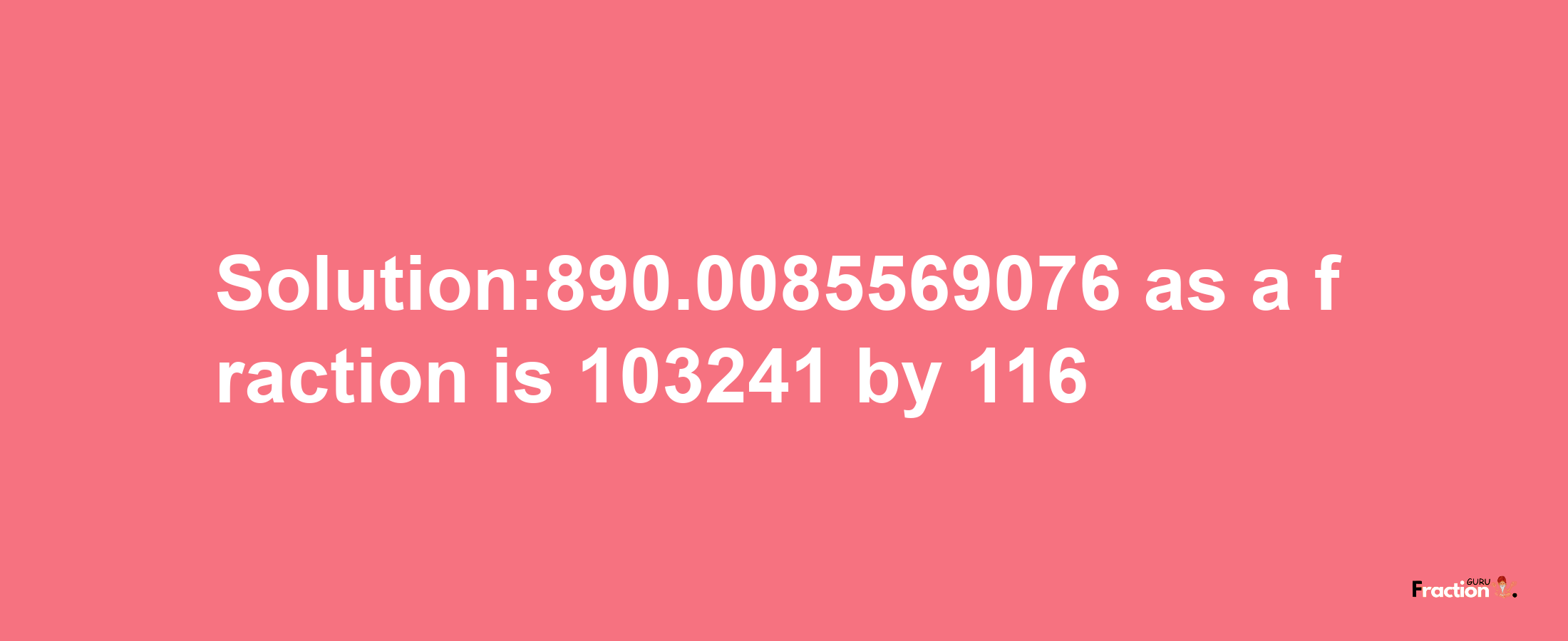 Solution:890.0085569076 as a fraction is 103241/116