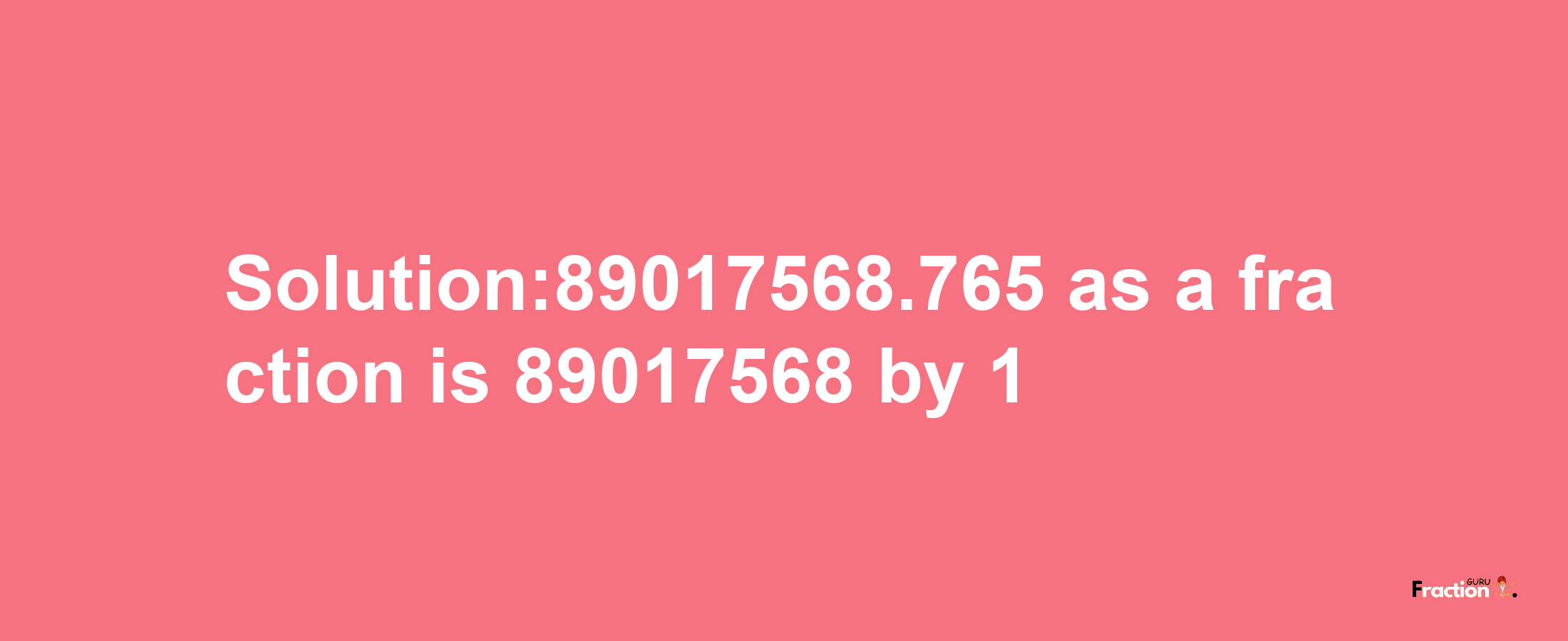 Solution:89017568.765 as a fraction is 89017568/1