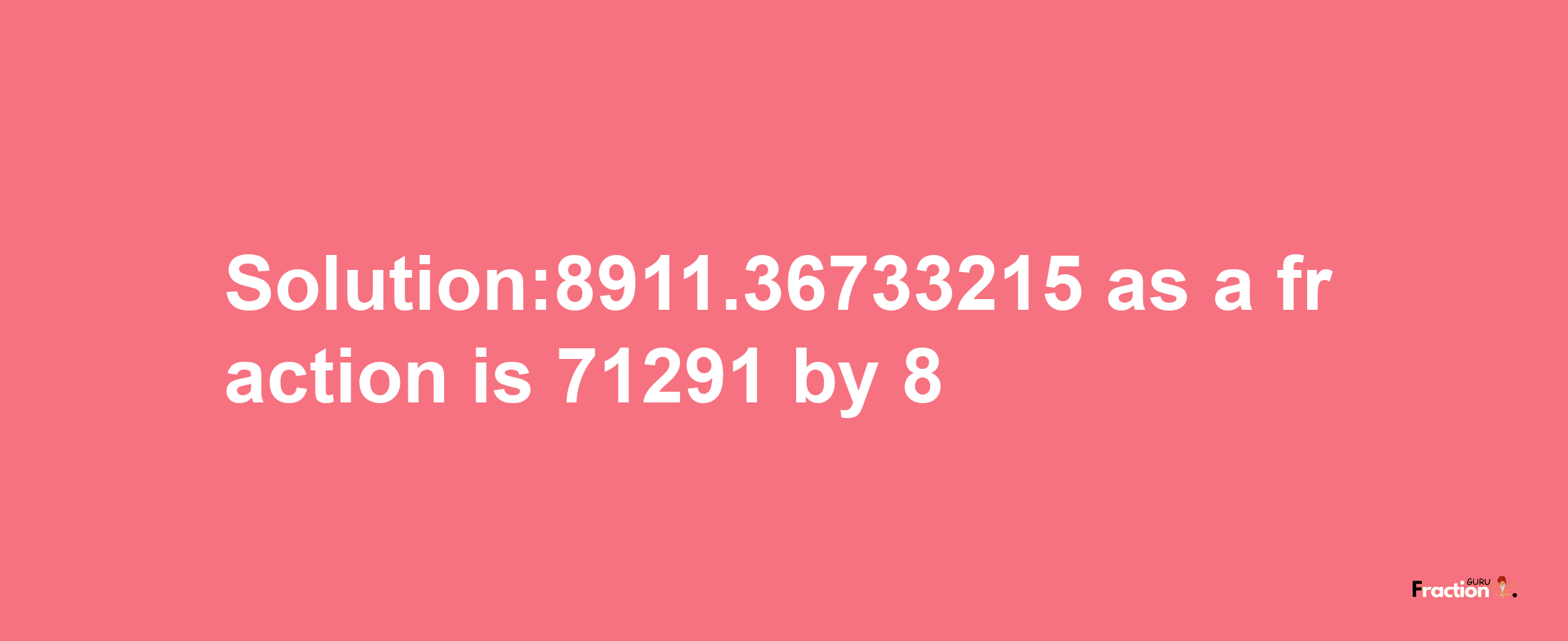 Solution:8911.36733215 as a fraction is 71291/8