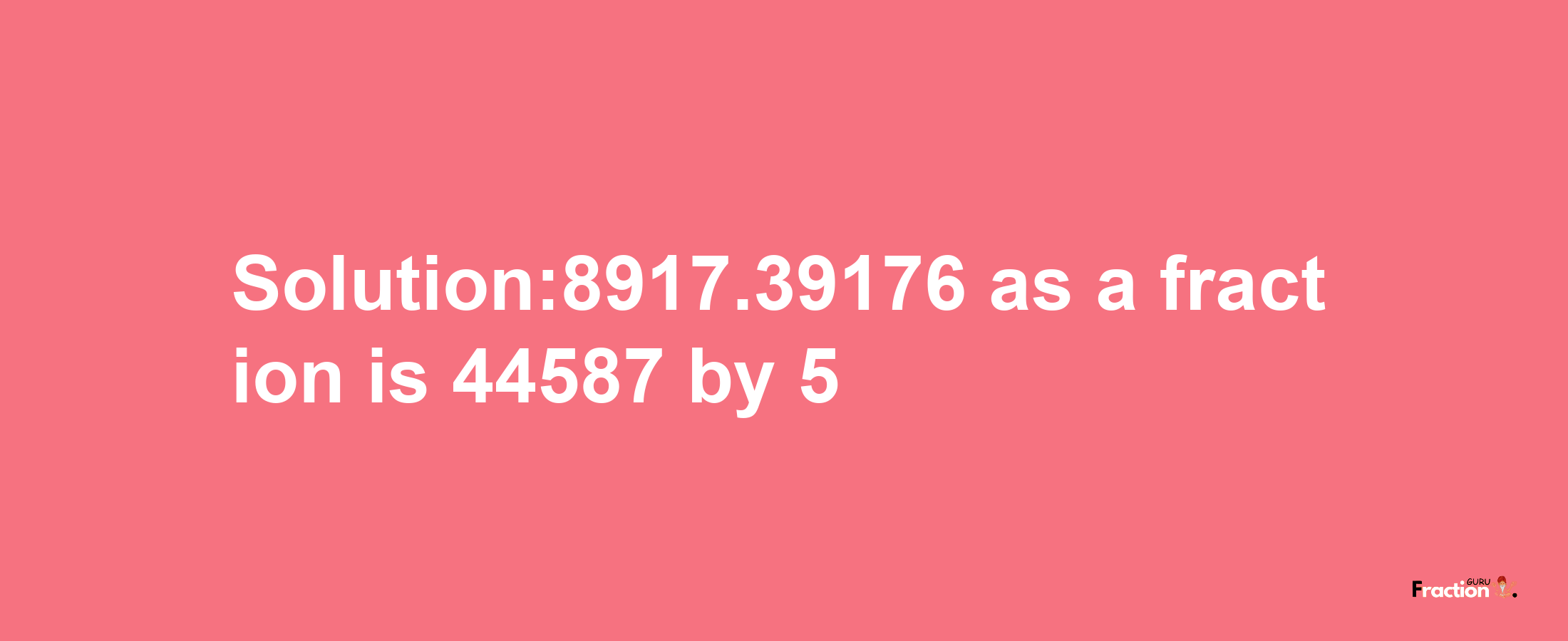 Solution:8917.39176 as a fraction is 44587/5